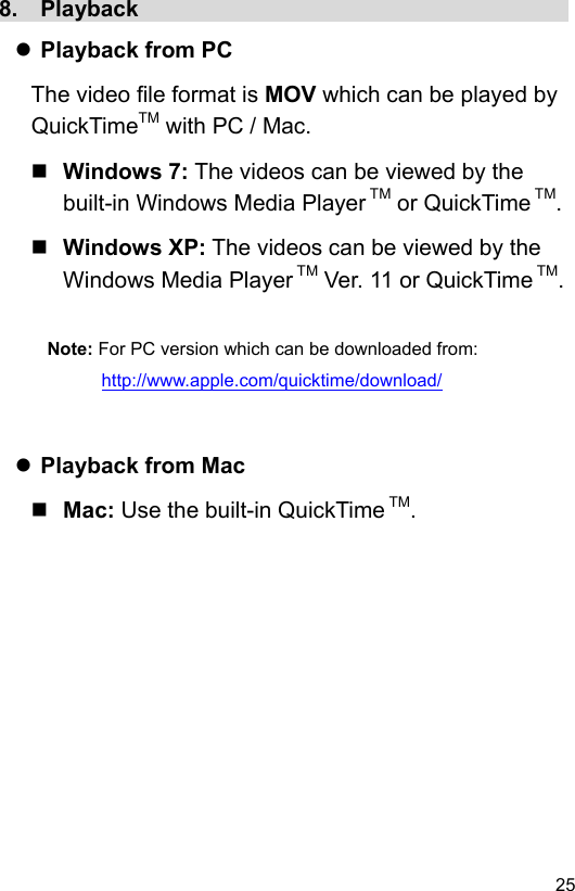  25 EN8.  Playback                                         Playback from PC The video file format is MOV which can be played by QuickTimeTM with PC / Mac.    Windows 7: The videos can be viewed by the built-in Windows Media Player TM or QuickTime TM.  Windows XP: The videos can be viewed by the Windows Media Player TM Ver. 11 or QuickTime TM.  Note: For PC version which can be downloaded from: http://www.apple.com/quicktime/download/    Playback from Mac  Mac: Use the built-in QuickTime TM. 