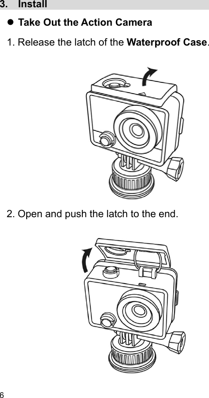  6 EN  3.  Install                                            Take Out the Action Camera 1. Release the latch of the Waterproof Case.                2. Open and push the latch to the end.             