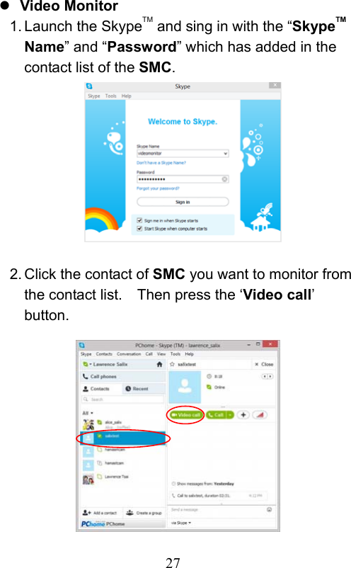                         27                            Video Monitor 1. Launch the SkypeTM and sing in with the “SkypeTM Name” and “Password” which has added in the contact list of the SMC.          2. Click the contact of SMC you want to monitor from the contact list.    Then press the ‘Video call’ button.             