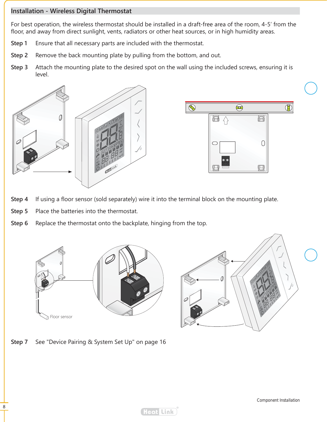 8&reg;LinkHeat,QVWDOODWLRQ:LUHOHVV'LJLWDO7KHUPRVWDW6WHS (QVXUHWKDWDOOQHFHVVDU\SDUWVDUHLQFOXGHGZLWKWKHWKHUPRVWDW6WHS 5HPRYHWKHEDFNPRXQWLQJSODWHE\SXOOLQJIURPWKHERWWRPDQGRXW6WHS $WWDFKWKHPRXQWLQJSODWHWRWKHGHVLUHGVSRWRQWKHZDOOXVLQJWKHLQFOXGHGVFUHZVHQVXULQJLWLVOHYHO)RUEHVWRSHUDWLRQWKHZLUHOHVVWKHUPRVWDWVKRXOGEHLQVWDOOHGLQDGUDIWIUHHDUHDRIWKHURRP&middot;IURPWKH&Aacute;RRUDQGDZD\IURPGLUHFWVXQOLJKWYHQWVUDGLDWRUVRURWKHUKHDWVRXUFHVRULQKLJKKXPLGLW\DUHDVComponent InstallationM12AMPM1234567AB1ON OFF6WHS ,IXVLQJD&Aacute;RRUVHQVRUVROGVHSDUDWHO\ZLUHLWLQWRWKHWHUPLQDOEORFNRQWKHPRXQWLQJSODWH6WHS 3ODFHWKHEDWWHULHVLQWRWKHWKHUPRVWDW6WHS 5HSODFHWKHWKHUPRVWDWRQWRWKHEDFNSODWHKLQJLQJIURPWKHWRS)ORRUVHQVRUM12AMPM1234567AB1ON OFF6WHS 6HH'HYLFH3DLULQJ6\VWHP6HW8SRQSDJH
