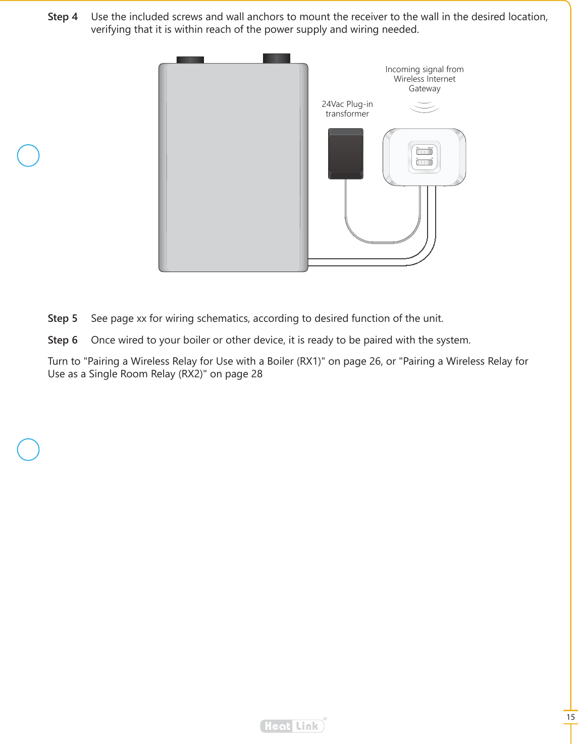 15&reg;LinkHeat6WHS 8VHWKHLQFOXGHGVFUHZVDQGZDOODQFKRUVWRPRXQWWKHUHFHLYHUWRWKHZDOOLQWKHGHVLUHGORFDWLRQYHULI\LQJWKDWLWLVZLWKLQUHDFKRIWKHSRZHUVXSSO\DQGZLULQJQHHGHG6WHS 6HHSDJH[[IRUZLULQJVFKHPDWLFVDFFRUGLQJWRGHVLUHGIXQFWLRQRIWKHXQLW6WHS 2QFHZLUHGWR\RXUERLOHURURWKHUGHYLFHLWLVUHDG\WREHSDLUHGZLWKWKHV\VWHP7XUQWR3DLULQJD:LUHOHVV5HOD\IRU8VHZLWKD%RLOHU5;RQSDJHRU3DLULQJD:LUHOHVV5HOD\IRU8VHDVD6LQJOH5RRP5HOD\5;RQSDJHAuto ManualOn Off,QFRPLQJVLJQDOIURP:LUHOHVV,QWHUQHW*DWHZD\9DF3OXJLQWUDQVIRUPHU