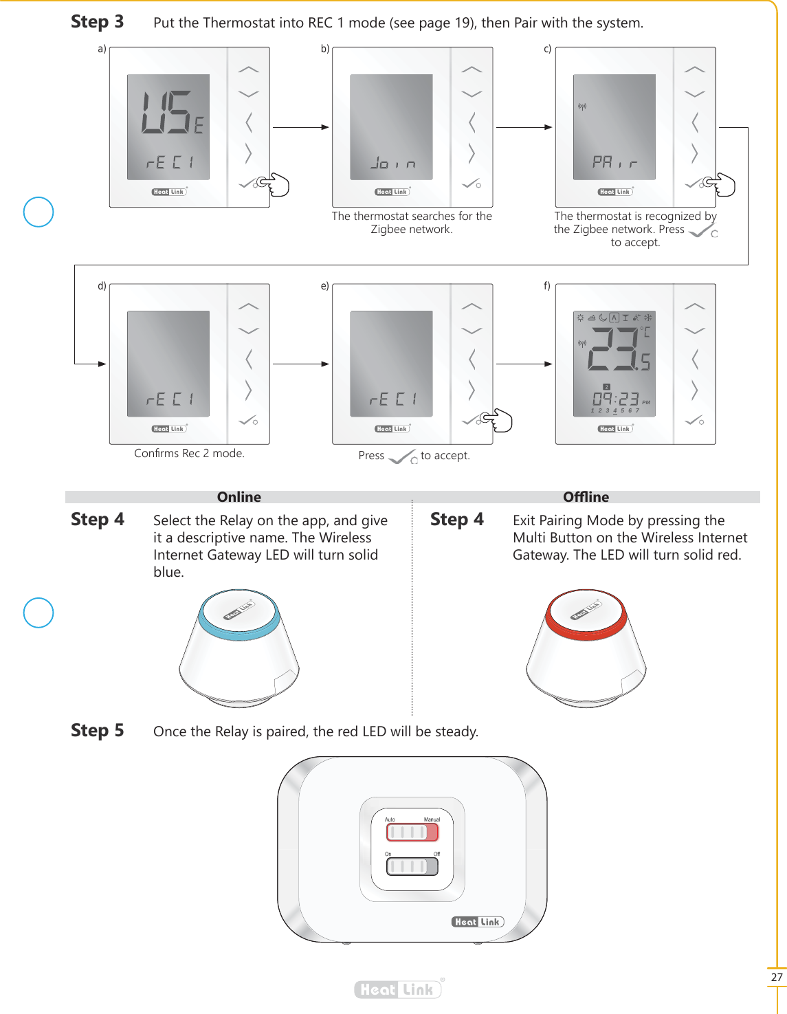 2QOLQH 2෉LQH27&reg;LinkHeat6WHS 3XWWKH7KHUPRVWDWLQWR5(&amp;PRGHVHHSDJHWKHQ3DLUZLWKWKHV\VWHP&reg;LinkHeat&reg;LinkHeat&reg;LinkHeat&reg;LinkHeat1234567PM&reg;LinkHeat&reg;LinkHeat6WHS 6HOHFWWKH5HOD\RQWKHDSSDQGJLYHLWDGHVFULSWLYHQDPH7KH:LUHOHVV,QWHUQHW*DWHZD\/('ZLOOWXUQVROLGEOXH7KHWKHUPRVWDWLVUHFRJQL]HGE\WKH=LJEHHQHWZRUN3UHVV WRDFFHSW7KHWKHUPRVWDWVHDUFKHVIRUWKH=LJEHHQHWZRUNa)d)b)e)c)f)6WHS 2QFHWKH5HOD\LVSDLUHGWKHUHG/('ZLOOEHVWHDG\6WHS ([LW3DLULQJ0RGHE\SUHVVLQJWKH0XOWL%XWWRQRQWKH:LUHOHVV,QWHUQHW*DWHZD\7KH/('ZLOOWXUQVROLGUHG&reg;LinkHeat&reg;LinkHeatAuto ManualOn Off3UHVV WRDFFHSW&amp;RQ&Agrave;UPV5HFPRGH