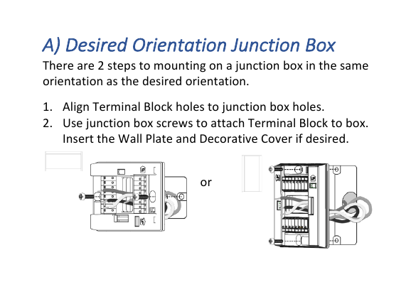 A)#Desired#Orientation#Junction#Box#There!are!2!steps!to!mounting!on!a!junction!box!in!the!same!orientation!as!the!desired!orientation.!1. Align!Terminal!Block!holes!to!junction!box!holes.!2. Use!junction!box!screws!to!attach!Terminal!Block!to!box.!Insert!the!Wall!Plate!and!Decorative!Cover!if!desired.!or!