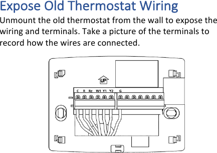 Expose&amp;Old&amp;Thermostat&amp;Wiring&amp;Unmount!the!old!thermostat!from!the!wall!to!expose!the!wiring!and!terminals.!Take!a!picture!of!the!terminals!to!record!how!the!wires!are!connected.!!