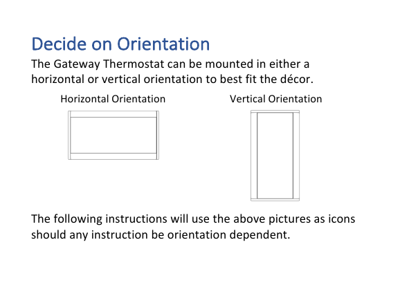 Decide&amp;on&amp;Orientation&amp;The!Gateway!Thermostat!can!be!mounted!in!either!a!horizontal!or!vertical!orientation!to!best!fit!the!d&eacute;cor.!Horizontal!Orientation!Vertical!Orientation!!!!The!following!instructions!will!use!the!above!pictures!as!icons!should!any!instruction!be!orientation!dependent.!