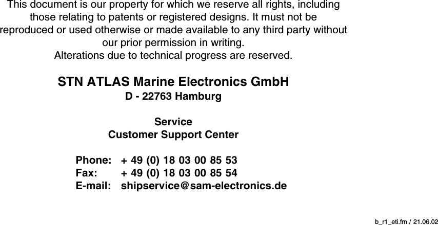  b_r1_eti.fm / 21.06.02This document is our property for which we reserve all rights, includingthose relating to patents or registered designs. It must not bereproduced or used otherwise or made available to any third party withoutour prior permission in writing.Alterations due to technical progress are reserved.STN ATLAS Marine Electronics GmbHD - 22763 HamburgServiceCustomer Support CenterPhone: + 49 (0) 18 03 00 85 53Fax: + 49 (0) 18 03 00 85 54E-mail: shipservice@sam-electronics.de