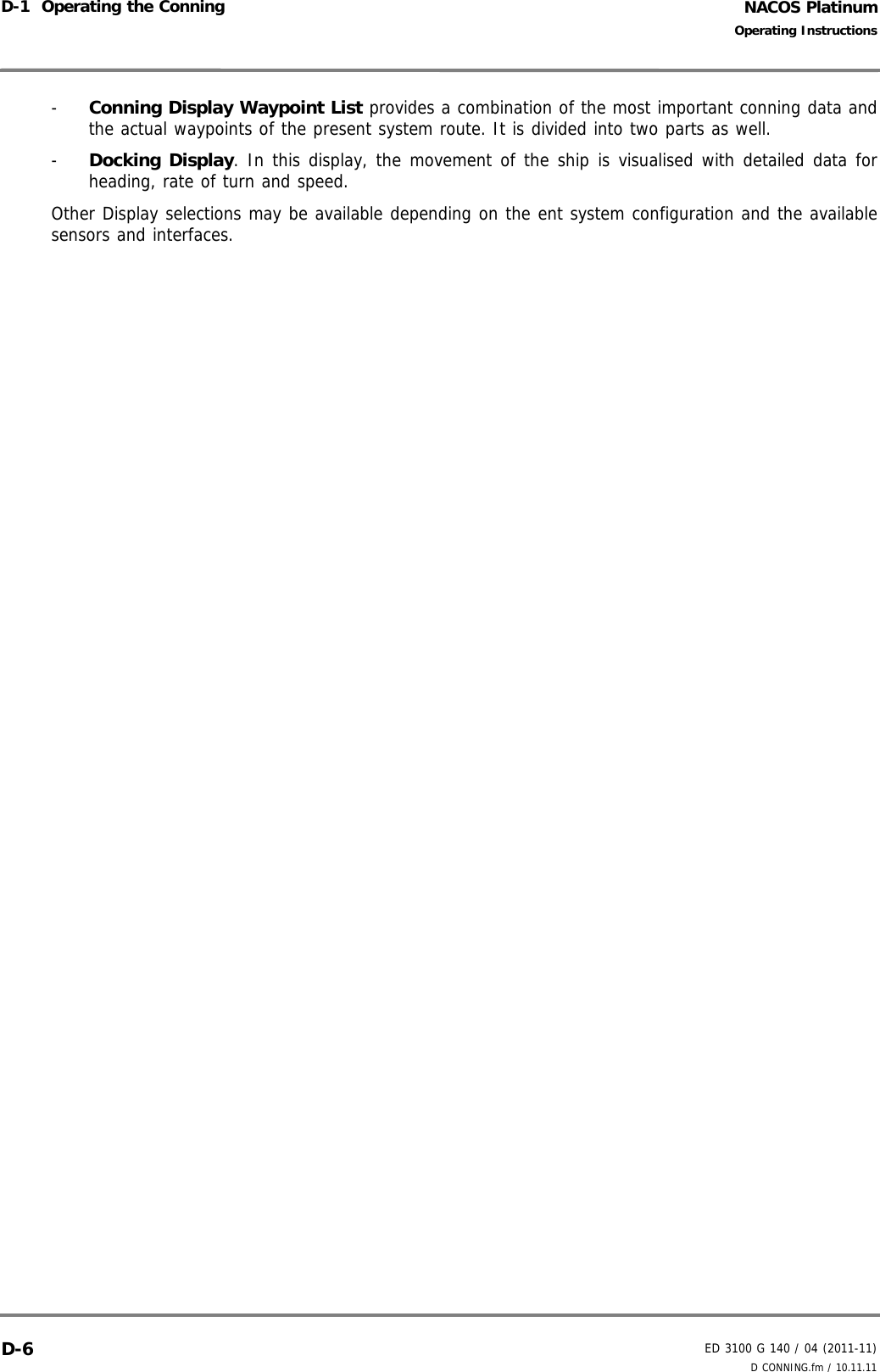 NACOS PlatinumED 3100 G 140 / 04 (2011-11)Operating InstructionsD-1  Operating the Conning D CONNING.fm / 10.11.11D-6-  Conning Display Waypoint List provides a combination of the most important conning data andthe actual waypoints of the present system route. It is divided into two parts as well.-  Docking Display. In this display, the movement of the ship is visualised with detailed data forheading, rate of turn and speed.Other Display selections may be available depending on the ent system configuration and the availablesensors and interfaces.