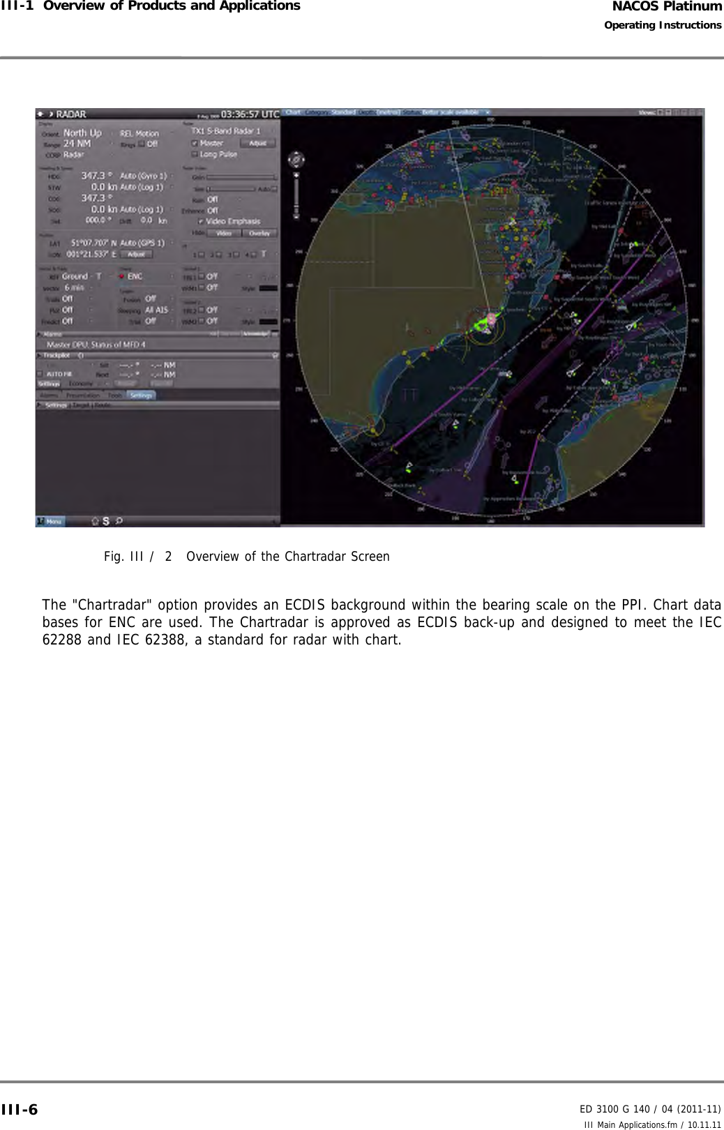 NACOS PlatinumED 3100 G 140 / 04 (2011-11)Operating InstructionsIII-1  Overview of Products and Applications III Main Applications.fm / 10.11.11III-6Fig. III /  2 Overview of the Chartradar ScreenThe &quot;Chartradar&quot; option provides an ECDIS background within the bearing scale on the PPI. Chart databases for ENC are used. The Chartradar is approved as ECDIS back-up and designed to meet the IEC62288 and IEC 62388, a standard for radar with chart. 