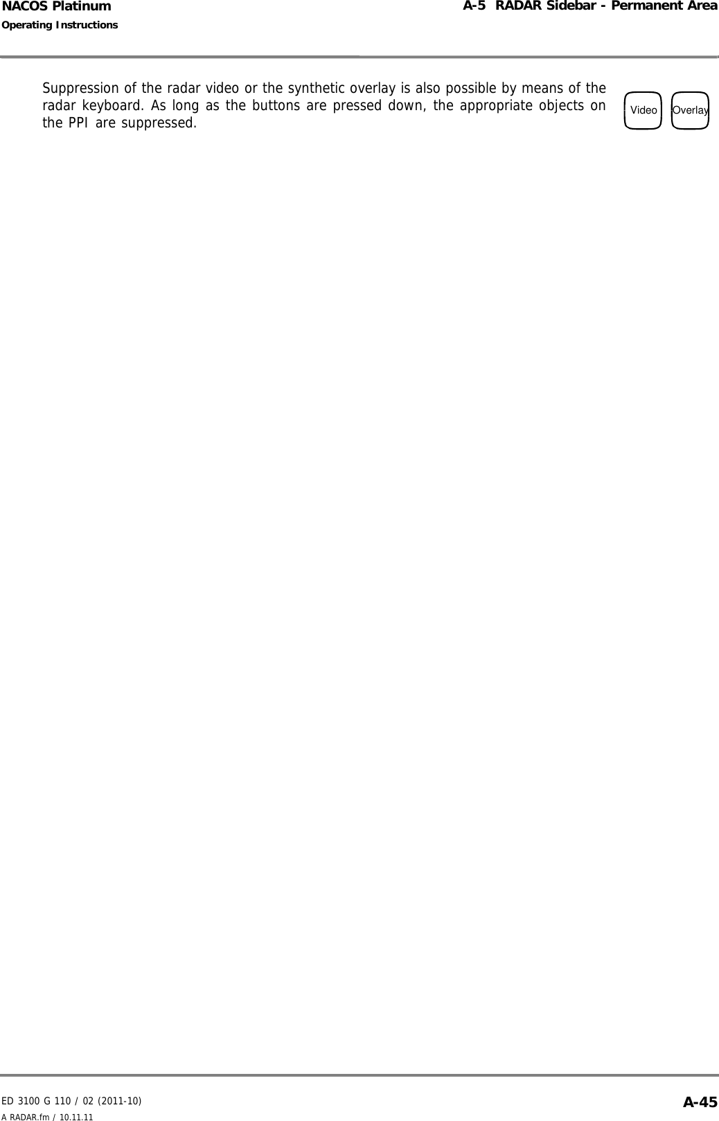 ED 3100 G 110 / 02 (2011-10)Operating InstructionsA-5  RADAR Sidebar - Permanent AreaA RADAR.fm / 10.11.11 A-45NACOS PlatinumSuppression of the radar video or the synthetic overlay is also possible by means of theradar keyboard. As long as the buttons are pressed down, the appropriate objects onthe PPI are suppressed.Video Overlay