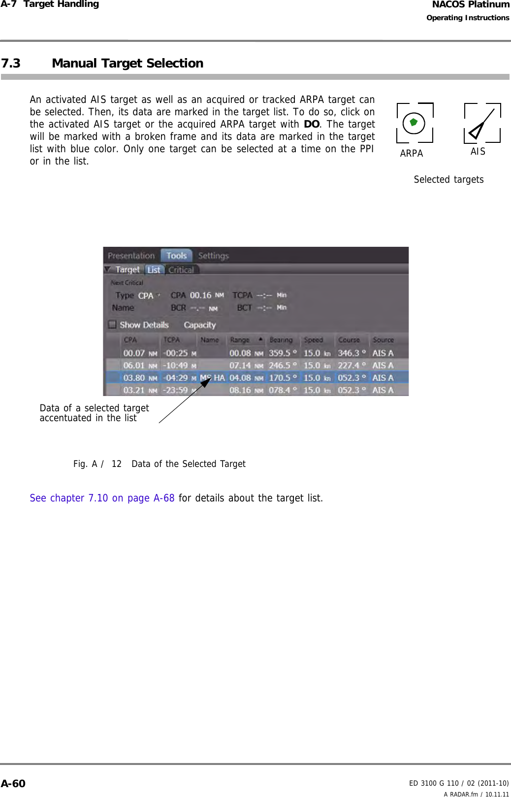 NACOS PlatinumED 3100 G 110 / 02 (2011-10)Operating InstructionsA-7  Target Handling A RADAR.fm / 10.11.11A-607.3 Manual Target SelectionAn activated AIS target as well as an acquired or tracked ARPA target canbe selected. Then, its data are marked in the target list. To do so, click onthe activated AIS target or the acquired ARPA target with DO. The targetwill be marked with a broken frame and its data are marked in the targetlist with blue color. Only one target can be selected at a time on the PPIor in the list.Fig. A /  12 Data of the Selected TargetSee chapter 7.10 on page A-68 for details about the target list.ARPA AISSelected targetsData of a selected target accentuated in the list
