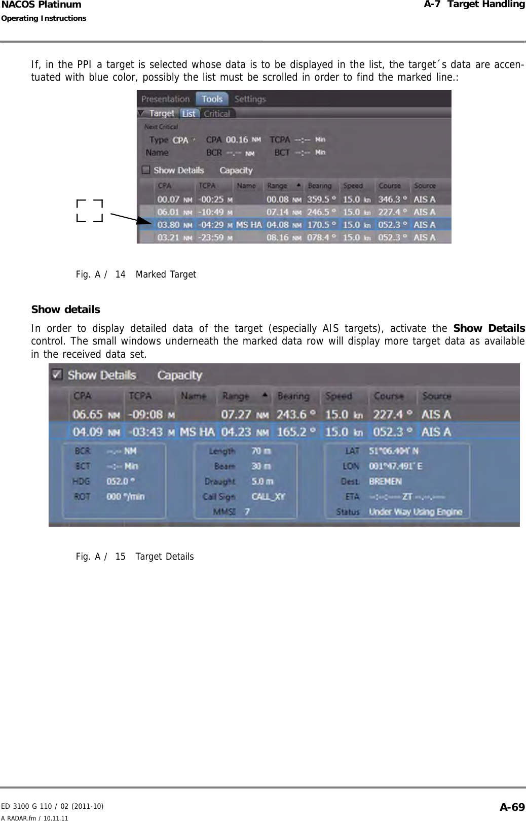 ED 3100 G 110 / 02 (2011-10)Operating InstructionsA-7  Target HandlingA RADAR.fm / 10.11.11 A-69NACOS PlatinumIf, in the PPI a target is selected whose data is to be displayed in the list, the target´s data are accen-tuated with blue color, possibly the list must be scrolled in order to find the marked line.:Fig. A /  14 Marked TargetShow detailsIn order to display detailed data of the target (especially AIS targets), activate the Show Detailscontrol. The small windows underneath the marked data row will display more target data as availablein the received data set.Fig. A /  15 Target Details