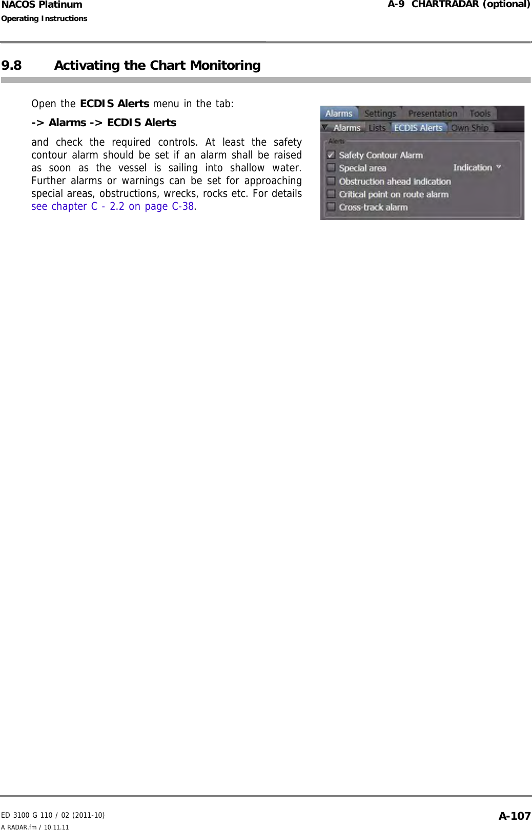 ED 3100 G 110 / 02 (2011-10)Operating InstructionsA-9  CHARTRADAR (optional)A RADAR.fm / 10.11.11 A-107NACOS Platinum9.8 Activating the Chart MonitoringOpen the ECDIS Alerts menu in the tab:-&gt; Alarms -&gt; ECDIS Alerts and check the required controls. At least the safetycontour alarm should be set if an alarm shall be raisedas soon as the vessel is sailing into shallow water.Further alarms or warnings can be set for approachingspecial areas, obstructions, wrecks, rocks etc. For detailssee chapter C - 2.2 on page C-38.