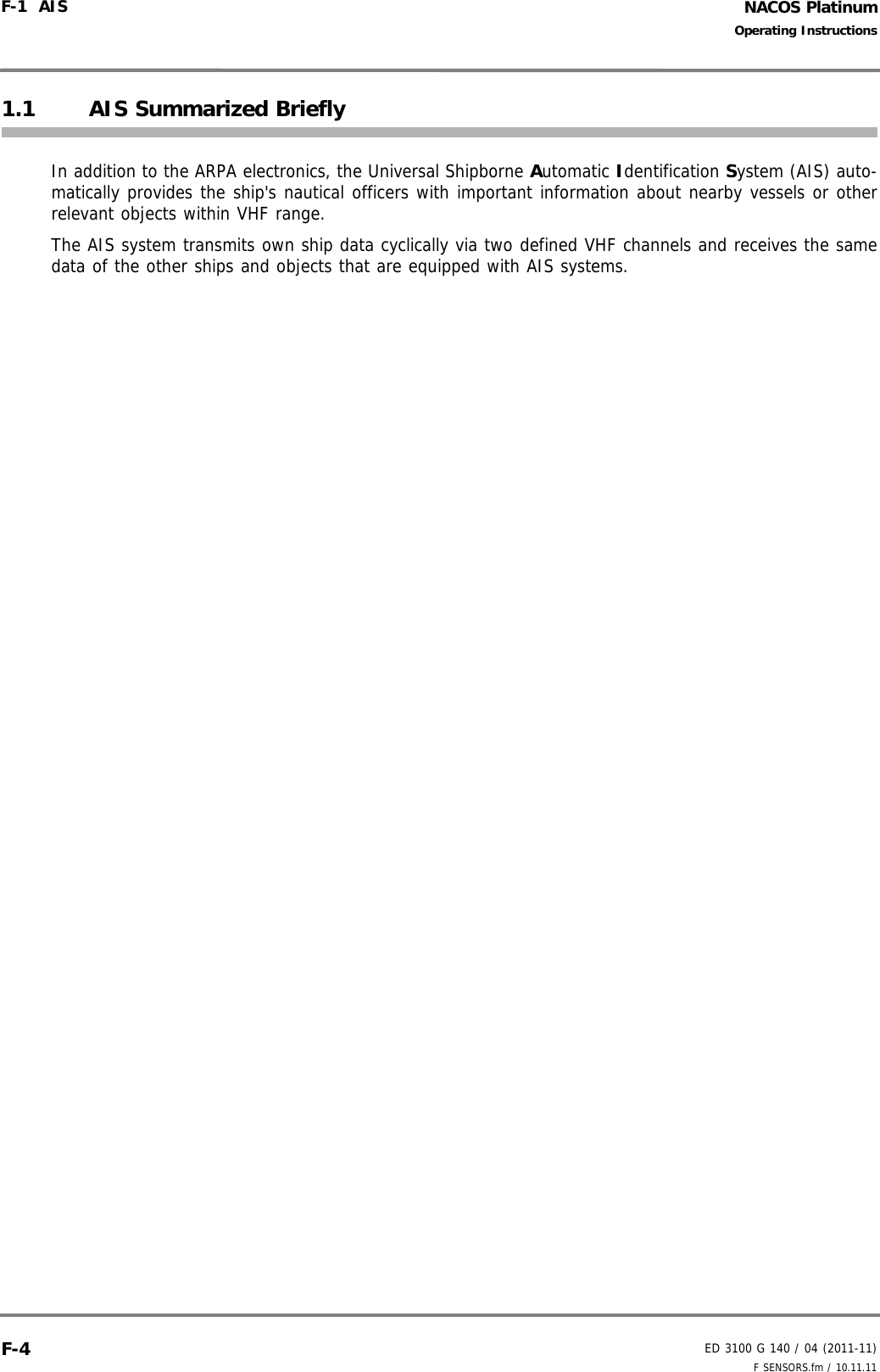 NACOS PlatinumED 3100 G 140 / 04 (2011-11)Operating InstructionsF-1  AIS F SENSORS.fm / 10.11.11F-41.1 AIS Summarized BrieflyIn addition to the ARPA electronics, the Universal Shipborne Automatic Identification System (AIS) auto-matically provides the ship&apos;s nautical officers with important information about nearby vessels or otherrelevant objects within VHF range.The AIS system transmits own ship data cyclically via two defined VHF channels and receives the samedata of the other ships and objects that are equipped with AIS systems.