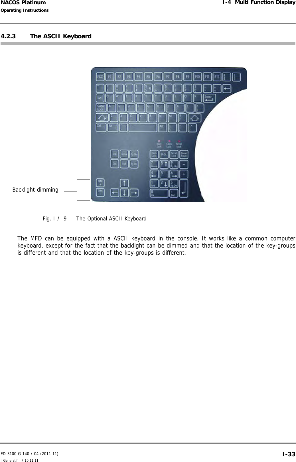 ED 3100 G 140 / 04 (2011-11)Operating InstructionsI-4  Multi Function DisplayI General.fm / 10.11.11 I-33NACOS Platinum4.2.3 The ASCII KeyboardFig. I /  9 The Optional ASCII KeyboardThe MFD can be equipped with a ASCII keyboard in the console. It works like a common computerkeyboard, except for the fact that the backlight can be dimmed and that the location of the key-groupsis different and that the location of the key-groups is different. Backlight dimming
