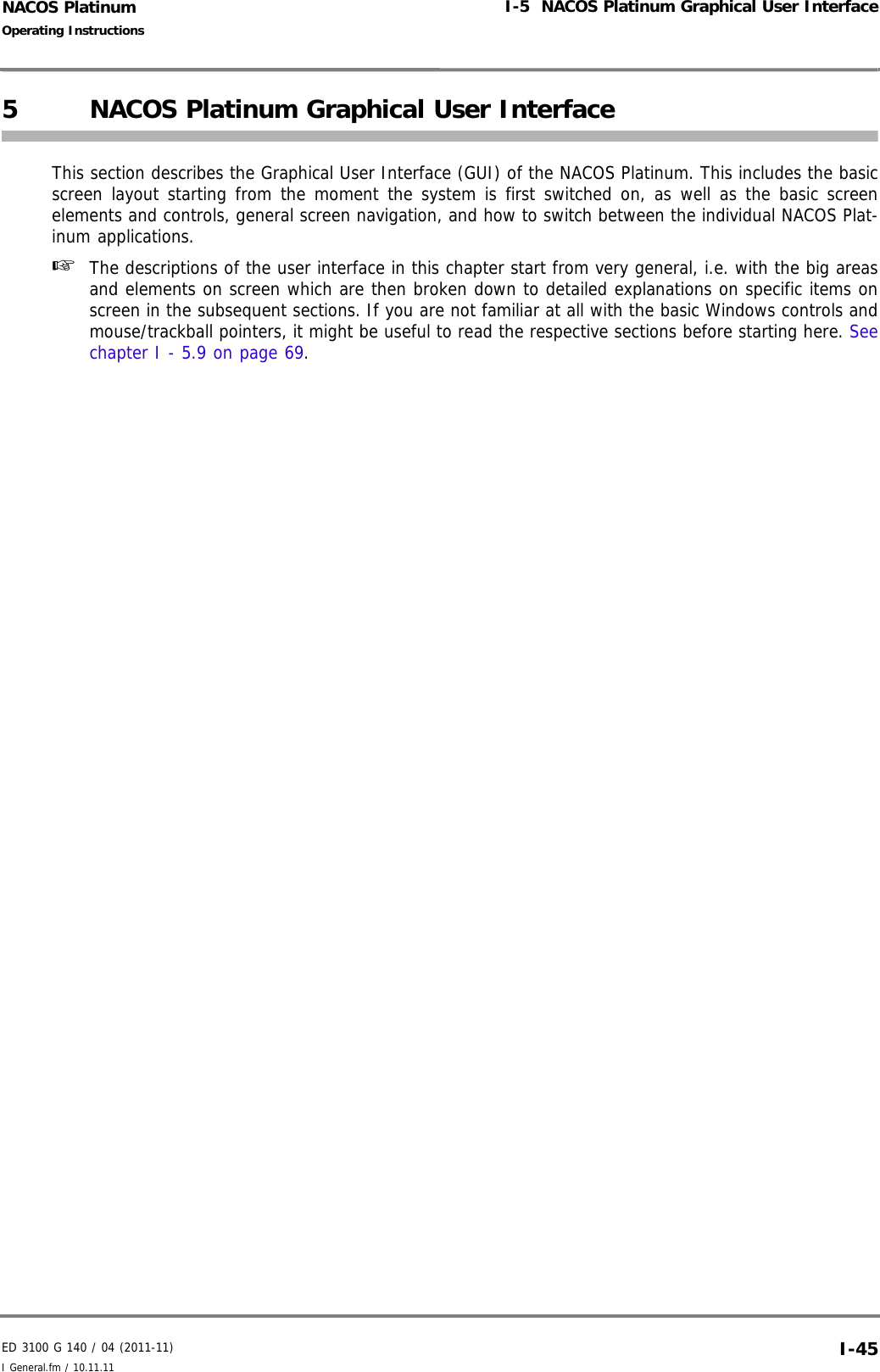ED 3100 G 140 / 04 (2011-11)Operating InstructionsI-5  NACOS Platinum Graphical User InterfaceI General.fm / 10.11.11 I-45NACOS Platinum5NACOS Platinum Graphical User InterfaceThis section describes the Graphical User Interface (GUI) of the NACOS Platinum. This includes the basicscreen layout starting from the moment the system is first switched on, as well as the basic screenelements and controls, general screen navigation, and how to switch between the individual NACOS Plat-inum applications. ☞  The descriptions of the user interface in this chapter start from very general, i.e. with the big areasand elements on screen which are then broken down to detailed explanations on specific items onscreen in the subsequent sections. If you are not familiar at all with the basic Windows controls andmouse/trackball pointers, it might be useful to read the respective sections before starting here. Seechapter I - 5.9 on page 69. 