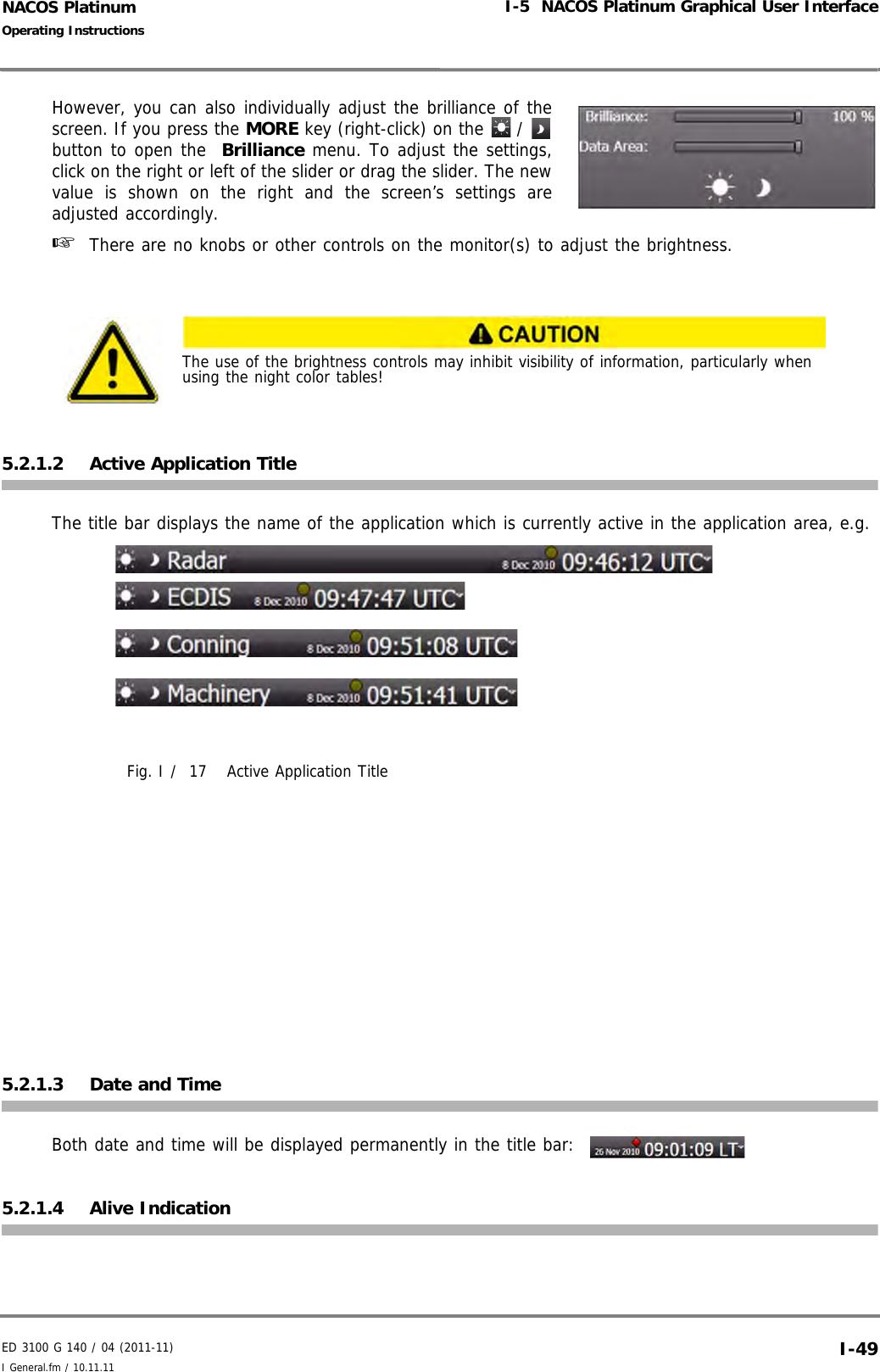 ED 3100 G 140 / 04 (2011-11)Operating InstructionsI-5  NACOS Platinum Graphical User InterfaceI General.fm / 10.11.11 I-49NACOS PlatinumHowever, you can also individually adjust the brilliance of thescreen. If you press the MORE key (right-click) on the   / button to open the  Brilliance menu. To adjust the settings,click on the right or left of the slider or drag the slider. The newvalue is shown on the right and the screen’s settings areadjusted accordingly.☞  There are no knobs or other controls on the monitor(s) to adjust the brightness.5.2.1.2 Active Application TitleThe title bar displays the name of the application which is currently active in the application area, e.g. Fig. I /  17 Active Application Title5.2.1.3 Date and TimeBoth date and time will be displayed permanently in the title bar: 5.2.1.4 Alive IndicationThe use of the brightness controls may inhibit visibility of information, particularly when using the night color tables!