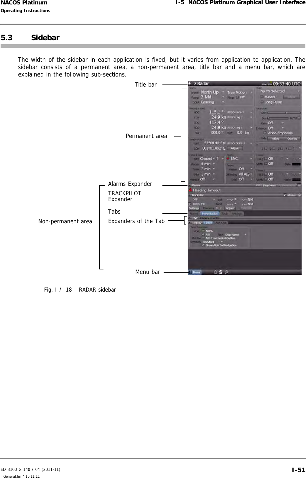 ED 3100 G 140 / 04 (2011-11)Operating InstructionsI-5  NACOS Platinum Graphical User InterfaceI General.fm / 10.11.11 I-51NACOS Platinum5.3 SidebarThe width of the sidebar in each application is fixed, but it varies from application to application. Thesidebar consists of a permanent area, a non-permanent area, title bar and a menu bar, which areexplained in the following sub-sections. Fig. I /  18 RADAR sidebarPermanent areaMenu barAlarms ExpanderNon-permanent areaTitle barTRACKPILOT ExpanderTabsExpanders of the Tab