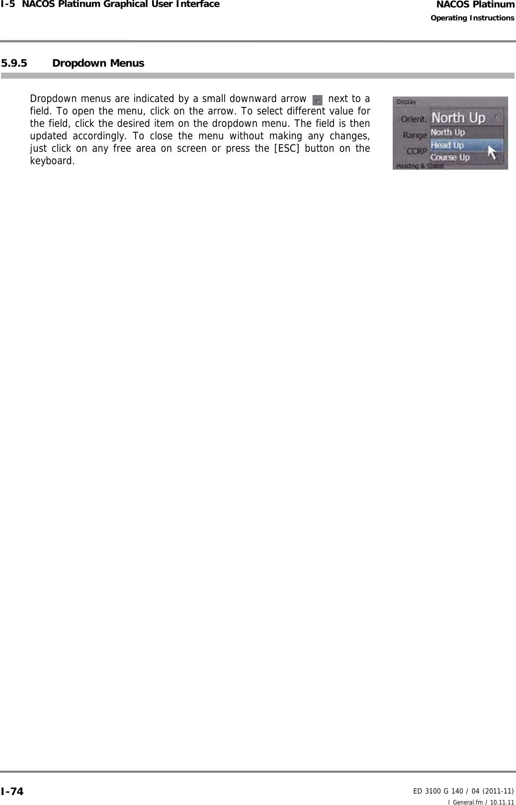NACOS PlatinumED 3100 G 140 / 04 (2011-11)Operating InstructionsI-5  NACOS Platinum Graphical User Interface I General.fm / 10.11.11I-745.9.5 Dropdown MenusDropdown menus are indicated by a small downward arrow   next to afield. To open the menu, click on the arrow. To select different value forthe field, click the desired item on the dropdown menu. The field is thenupdated accordingly. To close the menu without making any changes,just click on any free area on screen or press the [ESC] button on thekeyboard. 