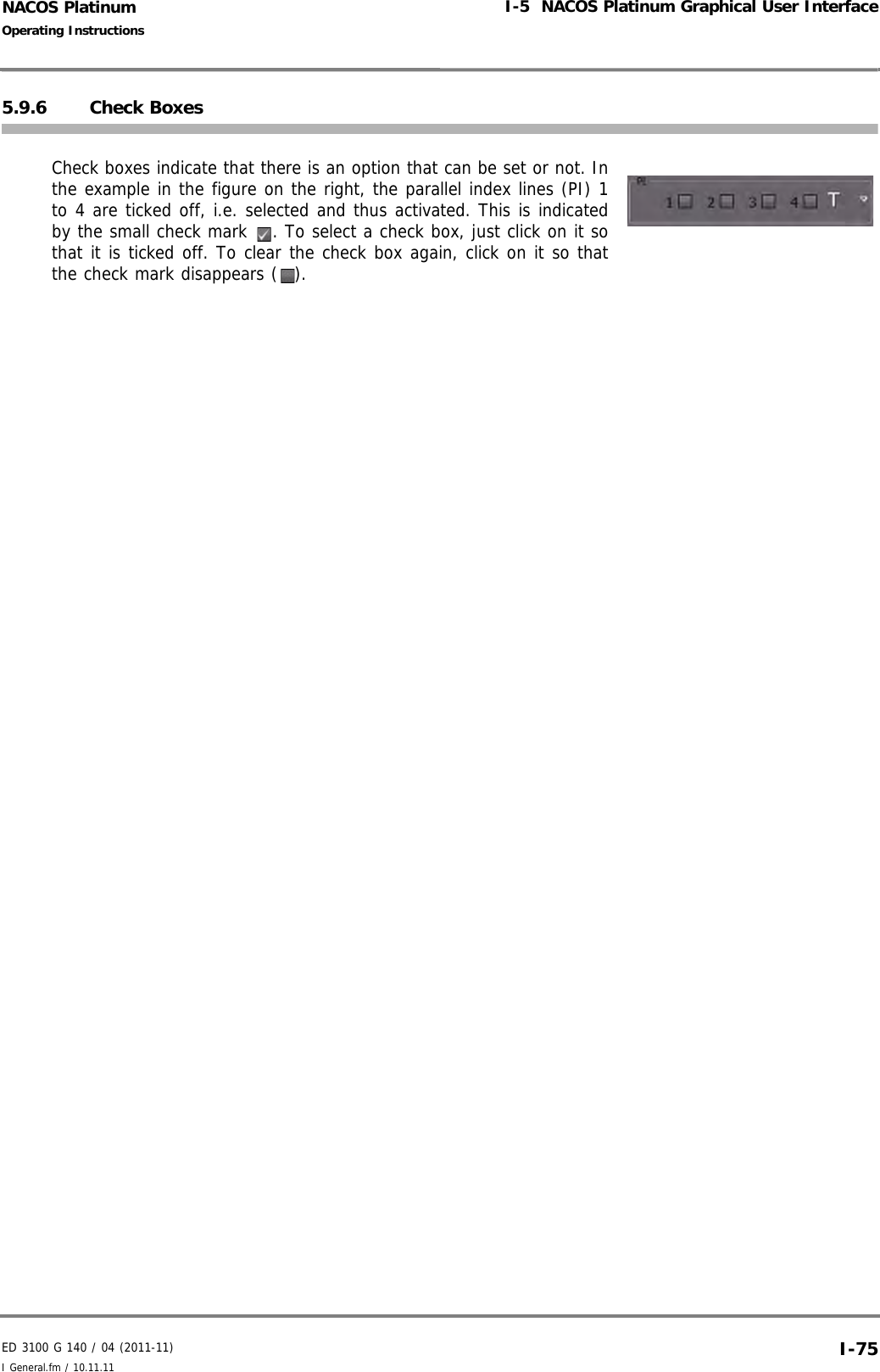 ED 3100 G 140 / 04 (2011-11)Operating InstructionsI-5  NACOS Platinum Graphical User InterfaceI General.fm / 10.11.11 I-75NACOS Platinum5.9.6 Check BoxesCheck boxes indicate that there is an option that can be set or not. Inthe example in the figure on the right, the parallel index lines (PI) 1to 4 are ticked off, i.e. selected and thus activated. This is indicatedby the small check mark  . To select a check box, just click on it sothat it is ticked off. To clear the check box again, click on it so thatthe check mark disappears ( ). 