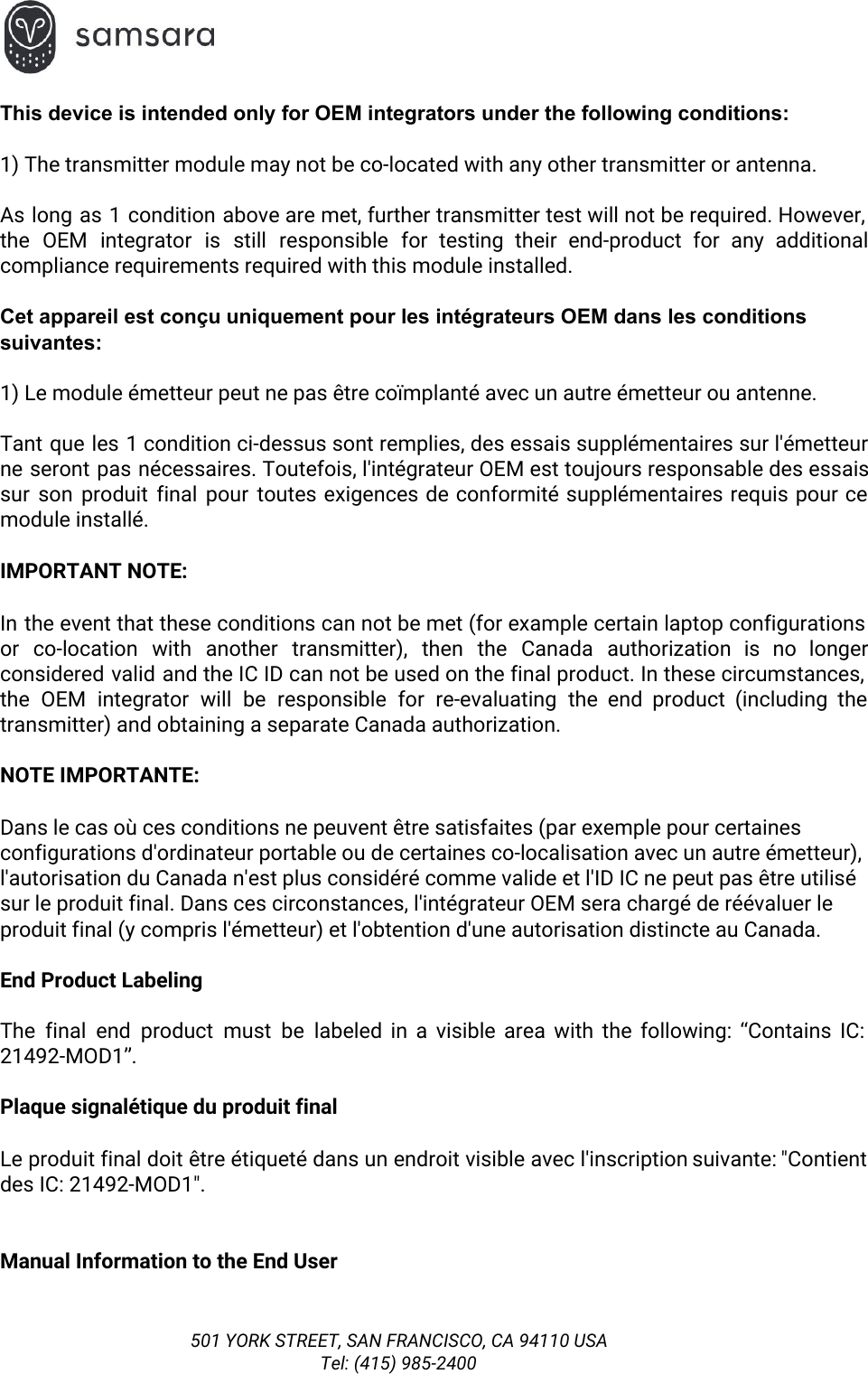  This device is intended only for OEM integrators under the following conditions:   1) The transmitter module may not be co-located with any other transmitter or antenna.  As long as 1 condition above are met, further transmitter test will not be required. However,                               the OEM integrator is still responsible for testing their end-product for any additional                         compliance requirements required with this module installed.  Cet appareil est conçu uniquement pour les intégrateurs OEM dans les conditions suivantes:  1) Le module émetteur peut ne pas être coïmplanté avec un autre émetteur ou antenne.  Tant que les 1 condition ci-dessus sont remplies, des essais supplémentaires sur l&apos;émetteur                         ne seront pas nécessaires. Toutefois, l&apos;intégrateur OEM est toujours responsable des essais                       sur son produit final pour toutes exigences de conformité supplémentaires requis pour ce                         module installé. IMPORTANT NOTE: In the event that these conditions can not be met (for example certain laptop configurations                             or co-location with another transmitter), then the Canada authorization is no longer                       considered valid and the IC ID can not be used on the final product. In these circumstances,                                 the OEM integrator will be responsible for re-evaluating the end product (including the                         transmitter) and obtaining a separate Canada authorization. NOTE IMPORTANTE: Dans le cas où ces conditions ne peuvent être satisfaites (par exemple pour certaines configurations d&apos;ordinateur portable ou de certaines co-localisation avec un autre émetteur), l&apos;autorisation du Canada n&apos;est plus considéré comme valide et l&apos;ID IC ne peut pas être utilisé sur le produit final. Dans ces circonstances, l&apos;intégrateur OEM sera chargé de réévaluer le produit final (y compris l&apos;émetteur) et l&apos;obtention d&apos;une autorisation distincte au Canada. End Product Labeling The final end product must be labeled in a visible area with the following: “Contains IC:                               21492-MOD1”.  Plaque signalétique du produit final Le produit final doit être étiqueté dans un endroit visible avec l&apos;inscription suivante: &quot;Contient                           des IC: 21492-MOD1&quot;.  Manual Information to the End User 501 YORK STREET, SAN FRANCISCO, CA 94110 USA Tel: (415) 985-2400 