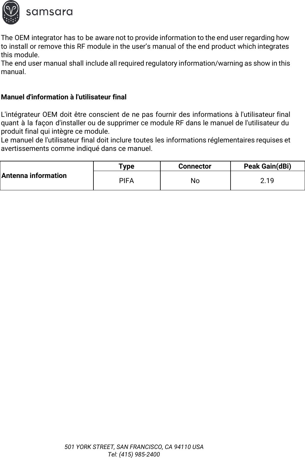  The OEM integrator has to be aware not to provide information to the end user regarding how                                 to install or remove this RF module in the user’s manual of the end product which integrates                                 this module. The end user manual shall include all required regulatory information/warning as show in this                           manual.  Manuel d&apos;information à l&apos;utilisateur final L&apos;intégrateur OEM doit être conscient de ne pas fournir des informations à l&apos;utilisateur final                           quant à la façon d&apos;installer ou de supprimer ce module RF dans le manuel de l&apos;utilisateur du                                 produit final qui intègre ce module. Le manuel de l&apos;utilisateur final doit inclure toutes les informations réglementaires requises et                         avertissements comme indiqué dans ce manuel.  Antenna information Type Connector Peak Gain(dBi) PIFA No 2.19  501 YORK STREET, SAN FRANCISCO, CA 94110 USA Tel: (415) 985-2400 