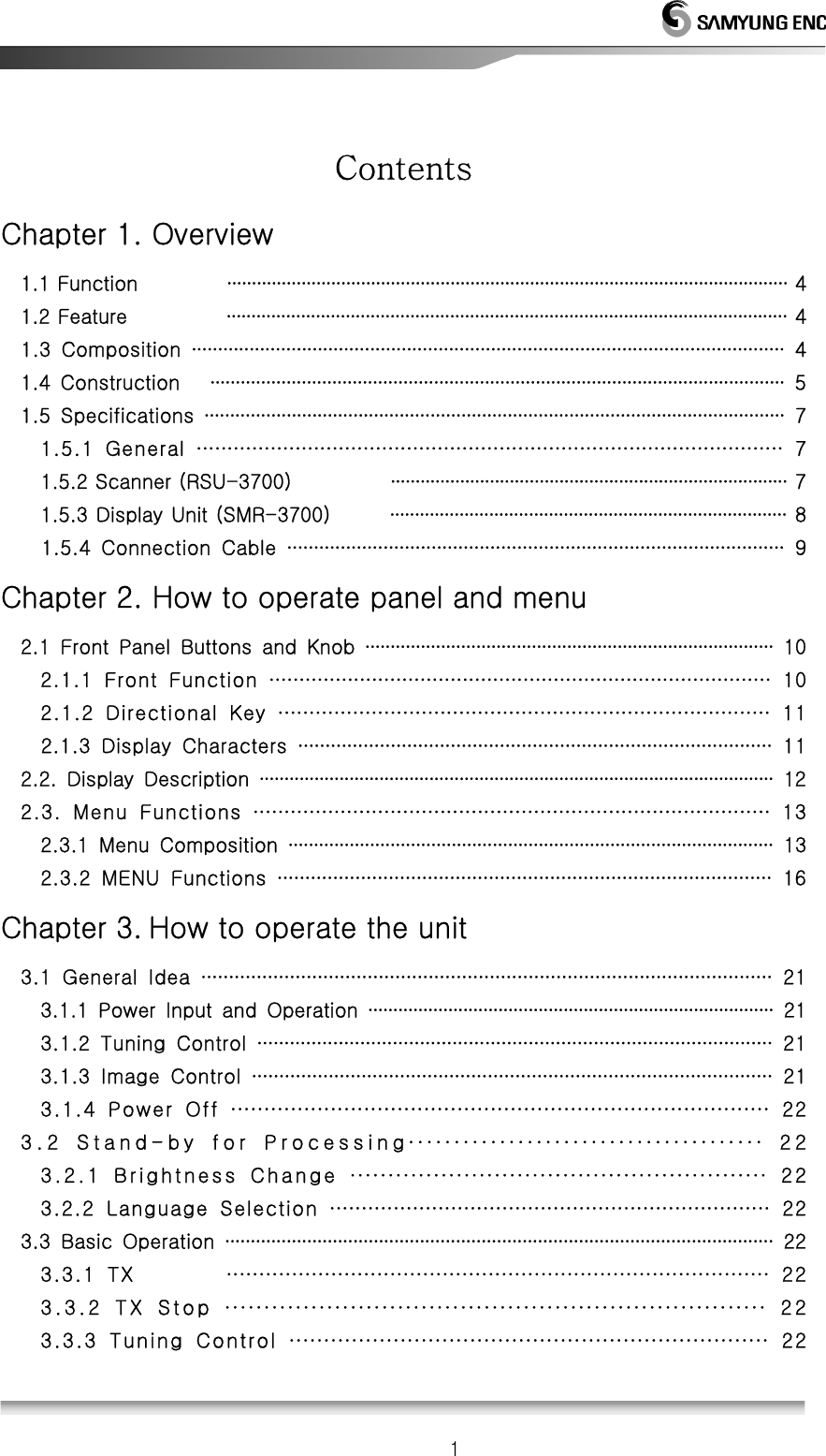   1 Contents Chapter 1. Overview 1.1 Function                  ∙∙∙∙∙∙∙∙∙∙∙∙∙∙∙∙∙∙∙∙∙∙∙∙∙∙∙∙∙∙∙∙∙∙∙∙∙∙∙∙∙∙∙∙∙∙∙∙∙∙∙∙∙∙∙∙∙∙∙∙∙∙∙∙∙∙∙∙∙∙∙∙∙∙∙∙∙∙∙∙∙∙∙∙∙∙∙∙∙∙∙∙∙∙∙∙∙∙∙∙∙∙∙∙∙∙∙∙∙∙∙∙∙ 4 1.2 Feature                    ∙∙∙∙∙∙∙∙∙∙∙∙∙∙∙∙∙∙∙∙∙∙∙∙∙∙∙∙∙∙∙∙∙∙∙∙∙∙∙∙∙∙∙∙∙∙∙∙∙∙∙∙∙∙∙∙∙∙∙∙∙∙∙∙∙∙∙∙∙∙∙∙∙∙∙∙∙∙∙∙∙∙∙∙∙∙∙∙∙∙∙∙∙∙∙∙∙∙∙∙∙∙∙∙∙∙∙∙∙∙∙∙∙ 4 1.3  Composition  ∙∙∙∙∙∙∙∙∙∙∙∙∙∙∙∙∙∙∙∙∙∙∙∙∙∙∙∙∙∙∙∙∙∙∙∙∙∙∙∙∙∙∙∙∙∙∙∙∙∙∙∙∙∙∙∙∙∙∙∙∙∙∙∙∙∙∙∙∙∙∙∙∙∙∙∙∙∙∙∙∙∙∙∙∙∙∙∙∙∙∙∙∙∙∙∙∙∙∙∙∙∙∙∙∙∙∙∙∙∙∙∙∙  4 1.4  Construction      ∙∙∙∙∙∙∙∙∙∙∙∙∙∙∙∙∙∙∙∙∙∙∙∙∙∙∙∙∙∙∙∙∙∙∙∙∙∙∙∙∙∙∙∙∙∙∙∙∙∙∙∙∙∙∙∙∙∙∙∙∙∙∙∙∙∙∙∙∙∙∙∙∙∙∙∙∙∙∙∙∙∙∙∙∙∙∙∙∙∙∙∙∙∙∙∙∙∙∙∙∙∙∙∙∙∙∙∙∙∙∙∙∙  5 1.5  Specifications  ∙∙∙∙∙∙∙∙∙∙∙∙∙∙∙∙∙∙∙∙∙∙∙∙∙∙∙∙∙∙∙∙∙∙∙∙∙∙∙∙∙∙∙∙∙∙∙∙∙∙∙∙∙∙∙∙∙∙∙∙∙∙∙∙∙∙∙∙∙∙∙∙∙∙∙∙∙∙∙∙∙∙∙∙∙∙∙∙∙∙∙∙∙∙∙∙∙∙∙∙∙∙∙∙∙∙∙∙∙∙∙∙∙  7 1.5.1  General  ∙∙∙∙∙∙∙∙∙∙∙∙∙∙∙∙∙∙∙∙∙∙∙∙∙∙∙∙∙∙∙∙∙∙∙∙∙∙∙∙∙∙∙∙∙∙∙∙∙∙∙∙∙∙∙∙∙∙∙∙∙∙∙∙∙∙∙∙∙∙∙∙∙∙∙∙∙∙∙∙∙∙∙∙∙∙∙∙∙∙∙∙∙∙∙  7 1.5.2 Scanner (RSU-3700)                    ∙∙∙∙∙∙∙∙∙∙∙∙∙∙∙∙∙∙∙∙∙∙∙∙∙∙∙∙∙∙∙∙∙∙∙∙∙∙∙∙∙∙∙∙∙∙∙∙∙∙∙∙∙∙∙∙∙∙∙∙∙∙∙∙∙∙∙∙∙∙∙∙∙∙∙∙∙∙∙∙ 7 1.5.3 Display Unit (SMR-3700)            ∙∙∙∙∙∙∙∙∙∙∙∙∙∙∙∙∙∙∙∙∙∙∙∙∙∙∙∙∙∙∙∙∙∙∙∙∙∙∙∙∙∙∙∙∙∙∙∙∙∙∙∙∙∙∙∙∙∙∙∙∙∙∙∙∙∙∙∙∙∙∙∙∙∙∙∙∙∙∙∙ 8 1.5.4  Connection  Cable  ∙∙∙∙∙∙∙∙∙∙∙∙∙∙∙∙∙∙∙∙∙∙∙∙∙∙∙∙∙∙∙∙∙∙∙∙∙∙∙∙∙∙∙∙∙∙∙∙∙∙∙∙∙∙∙∙∙∙∙∙∙∙∙∙∙∙∙∙∙∙∙∙∙∙∙∙∙∙∙∙∙∙∙∙∙∙∙∙∙∙∙∙∙  9 Chapter 2. How to operate panel and menu 2.1  Front  Panel  Buttons  and  Knob  ∙∙∙∙∙∙∙∙∙∙∙∙∙∙∙∙∙∙∙∙∙∙∙∙∙∙∙∙∙∙∙∙∙∙∙∙∙∙∙∙∙∙∙∙∙∙∙∙∙∙∙∙∙∙∙∙∙∙∙∙∙∙∙∙∙∙∙∙∙∙∙∙∙∙∙∙∙∙∙∙∙  10 2.1.1  Front  Function  ∙∙∙∙∙∙∙∙∙∙∙∙∙∙∙∙∙∙∙∙∙∙∙∙∙∙∙∙∙∙∙∙∙∙∙∙∙∙∙∙∙∙∙∙∙∙∙∙∙∙∙∙∙∙∙∙∙∙∙∙∙∙∙∙∙∙∙∙∙∙∙∙∙∙∙∙∙∙∙∙∙∙∙  10 2.1.2  Directional  Key  ∙∙∙∙∙∙∙∙∙∙∙∙∙∙∙∙∙∙∙∙∙∙∙∙∙∙∙∙∙∙∙∙∙∙∙∙∙∙∙∙∙∙∙∙∙∙∙∙∙∙∙∙∙∙∙∙∙∙∙∙∙∙∙∙∙∙∙∙∙∙∙∙∙∙∙∙∙∙∙  11 2.1.3  Display  Characters  ∙∙∙∙∙∙∙∙∙∙∙∙∙∙∙∙∙∙∙∙∙∙∙∙∙∙∙∙∙∙∙∙∙∙∙∙∙∙∙∙∙∙∙∙∙∙∙∙∙∙∙∙∙∙∙∙∙∙∙∙∙∙∙∙∙∙∙∙∙∙∙∙∙∙∙∙∙∙∙∙∙∙∙∙∙∙∙  11 2.2.  Display  Description  ∙∙∙∙∙∙∙∙∙∙∙∙∙∙∙∙∙∙∙∙∙∙∙∙∙∙∙∙∙∙∙∙∙∙∙∙∙∙∙∙∙∙∙∙∙∙∙∙∙∙∙∙∙∙∙∙∙∙∙∙∙∙∙∙∙∙∙∙∙∙∙∙∙∙∙∙∙∙∙∙∙∙∙∙∙∙∙∙∙∙∙∙∙∙∙∙∙∙∙∙∙∙∙  12 2.3.  Menu  Functions  ∙∙∙∙∙∙∙∙∙∙∙∙∙∙∙∙∙∙∙∙∙∙∙∙∙∙∙∙∙∙∙∙∙∙∙∙∙∙∙∙∙∙∙∙∙∙∙∙∙∙∙∙∙∙∙∙∙∙∙∙∙∙∙∙∙∙∙∙∙∙∙∙∙∙∙∙∙∙∙∙∙∙∙  13 2.3.1  Menu  Composition  ∙∙∙∙∙∙∙∙∙∙∙∙∙∙∙∙∙∙∙∙∙∙∙∙∙∙∙∙∙∙∙∙∙∙∙∙∙∙∙∙∙∙∙∙∙∙∙∙∙∙∙∙∙∙∙∙∙∙∙∙∙∙∙∙∙∙∙∙∙∙∙∙∙∙∙∙∙∙∙∙∙∙∙∙∙∙∙∙∙∙∙∙∙∙∙  13 2.3.2  MENU  Functions  ∙∙∙∙∙∙∙∙∙∙∙∙∙∙∙∙∙∙∙∙∙∙∙∙∙∙∙∙∙∙∙∙∙∙∙∙∙∙∙∙∙∙∙∙∙∙∙∙∙∙∙∙∙∙∙∙∙∙∙∙∙∙∙∙∙∙∙∙∙∙∙∙∙∙∙∙∙∙∙∙∙∙∙∙∙∙∙∙∙  16 Chapter 3. How to operate the unit 3.1  General  Idea  ∙∙∙∙∙∙∙∙∙∙∙∙∙∙∙∙∙∙∙∙∙∙∙∙∙∙∙∙∙∙∙∙∙∙∙∙∙∙∙∙∙∙∙∙∙∙∙∙∙∙∙∙∙∙∙∙∙∙∙∙∙∙∙∙∙∙∙∙∙∙∙∙∙∙∙∙∙∙∙∙∙∙∙∙∙∙∙∙∙∙∙∙∙∙∙∙∙∙∙∙∙∙∙  21 3.1.1  Power  Input  and  Operation  ∙∙∙∙∙∙∙∙∙∙∙∙∙∙∙∙∙∙∙∙∙∙∙∙∙∙∙∙∙∙∙∙∙∙∙∙∙∙∙∙∙∙∙∙∙∙∙∙∙∙∙∙∙∙∙∙∙∙∙∙∙∙∙∙∙∙∙∙∙∙∙∙∙∙∙∙∙∙∙∙∙  21 3.1.2  Tuning  Control  ∙∙∙∙∙∙∙∙∙∙∙∙∙∙∙∙∙∙∙∙∙∙∙∙∙∙∙∙∙∙∙∙∙∙∙∙∙∙∙∙∙∙∙∙∙∙∙∙∙∙∙∙∙∙∙∙∙∙∙∙∙∙∙∙∙∙∙∙∙∙∙∙∙∙∙∙∙∙∙∙∙∙∙∙∙∙∙∙∙∙∙∙∙∙∙  21 3.1.3  Image  Control  ∙∙∙∙∙∙∙∙∙∙∙∙∙∙∙∙∙∙∙∙∙∙∙∙∙∙∙∙∙∙∙∙∙∙∙∙∙∙∙∙∙∙∙∙∙∙∙∙∙∙∙∙∙∙∙∙∙∙∙∙∙∙∙∙∙∙∙∙∙∙∙∙∙∙∙∙∙∙∙∙∙∙∙∙∙∙∙∙∙∙∙∙∙∙∙  21 3.1.4  Power  Off  ∙∙∙∙∙∙∙∙∙∙∙∙∙∙∙∙∙∙∙∙∙∙∙∙∙∙∙∙∙∙∙∙∙∙∙∙∙∙∙∙∙∙∙∙∙∙∙∙∙∙∙∙∙∙∙∙∙∙∙∙∙∙∙∙∙∙∙∙∙∙∙∙∙∙∙∙∙∙∙∙∙  22 3.2  Stand-by  for  Processing∙∙∙∙∙∙∙∙∙∙∙∙∙∙∙∙∙∙∙∙∙∙∙∙∙∙∙∙∙∙∙∙∙∙∙∙∙∙∙  22 3.2.1  Brightness  Change  ∙∙∙∙∙∙∙∙∙∙∙∙∙∙∙∙∙∙∙∙∙∙∙∙∙∙∙∙∙∙∙∙∙∙∙∙∙∙∙∙∙∙∙∙∙∙∙∙∙∙∙∙∙∙∙  22 3.2.2  Language  Selection  ∙∙∙∙∙∙∙∙∙∙∙∙∙∙∙∙∙∙∙∙∙∙∙∙∙∙∙∙∙∙∙∙∙∙∙∙∙∙∙∙∙∙∙∙∙∙∙∙∙∙∙∙∙∙∙∙∙∙∙∙∙∙∙∙∙∙∙∙∙  22 3.3  Basic  Operation  ∙∙∙∙∙∙∙∙∙∙∙∙∙∙∙∙∙∙∙∙∙∙∙∙∙∙∙∙∙∙∙∙∙∙∙∙∙∙∙∙∙∙∙∙∙∙∙∙∙∙∙∙∙∙∙∙∙∙∙∙∙∙∙∙∙∙∙∙∙∙∙∙∙∙∙∙∙∙∙∙∙∙∙∙∙∙∙∙∙∙∙∙∙∙∙∙∙∙∙∙∙∙∙∙∙∙∙  22 3.3.1  TX                ∙∙∙∙∙∙∙∙∙∙∙∙∙∙∙∙∙∙∙∙∙∙∙∙∙∙∙∙∙∙∙∙∙∙∙∙∙∙∙∙∙∙∙∙∙∙∙∙∙∙∙∙∙∙∙∙∙∙∙∙∙∙∙∙∙∙∙∙∙∙∙∙∙∙∙∙∙∙∙∙∙∙∙  22 3.3.2  TX  Stop  ∙∙∙∙∙∙∙∙∙∙∙∙∙∙∙∙∙∙∙∙∙∙∙∙∙∙∙∙∙∙∙∙∙∙∙∙∙∙∙∙∙∙∙∙∙∙∙∙∙∙∙∙∙∙∙∙∙∙∙∙∙∙∙∙∙∙∙∙∙  22 3.3.3  Tuning  Control  ∙∙∙∙∙∙∙∙∙∙∙∙∙∙∙∙∙∙∙∙∙∙∙∙∙∙∙∙∙∙∙∙∙∙∙∙∙∙∙∙∙∙∙∙∙∙∙∙∙∙∙∙∙∙∙∙∙∙∙∙∙∙∙∙∙∙∙∙∙  22  