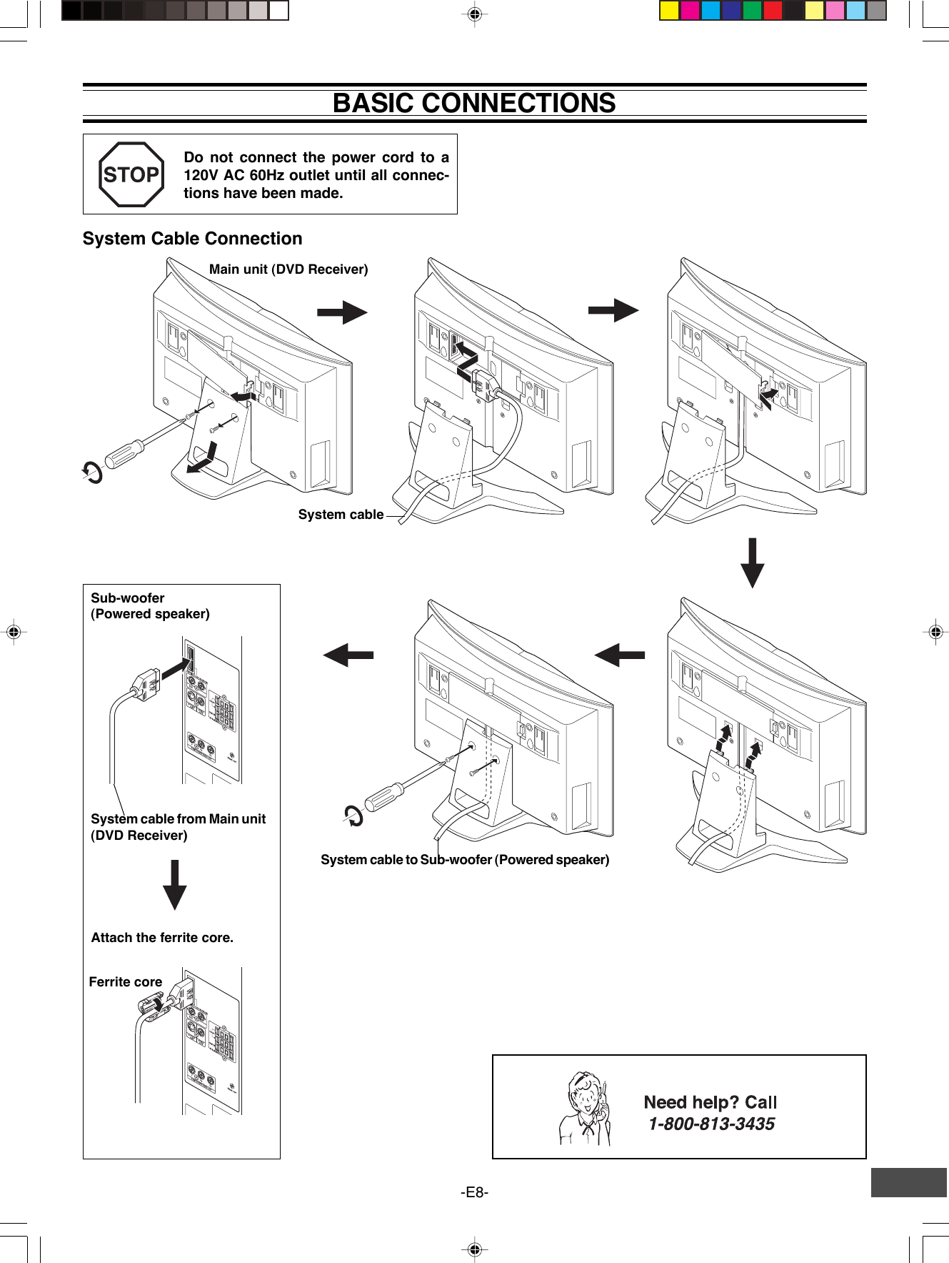 -E8-BASIC CONNECTIONSDo not connect the power cord to a120V AC 60Hz outlet until all connec-tions have been made.System cable from Main unit(DVD Receiver)Main unit (DVD Receiver)Sub-woofer(Powered speaker)System cable to Sub-woofer (Powered speaker)System cableAttach the ferrite core.Ferrite coreSystem Cable Connection