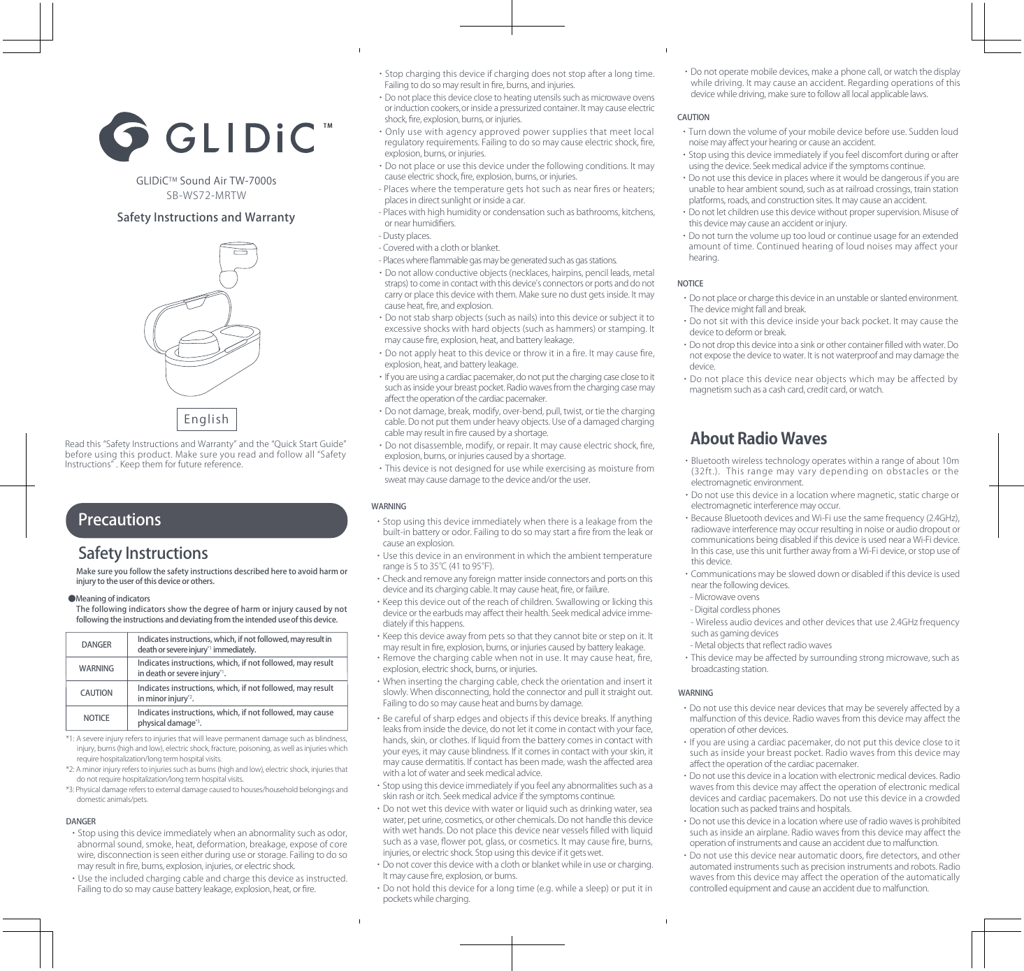 SafetyInstructionsPrecautionsMakesureyoufollowthesafetyinstructionsdescribedheretoavoidharmorinjurytotheuserofthisdeviceorothers.●MeaningofindicatorsThefollowingindicatorsshowthedegreeofharmorinjurycausedbynotfollowingtheinstructionsanddeviatingfromtheintendeduseofthisdevice.*1:Asevereinjuryreferstoinjuriesthatwillleavepermanentdamagesuchasblindness,injury,burns(highandlow),electricshock,fracture,poisoning,aswellasinjurieswhichrequirehospitalization/longtermhospitalvisits.*2:Aminorinjuryreferstoinjuriessuchasburns(highandlow),electricshock,injuriesthatdonotrequirehospitalization/longtermhospitalvisits.*3:Physicaldamagereferstoexternaldamagecausedtohouses/householdbelongingsanddomesticanimals/pets.Indicatesinstructions,which,ifnotfollowed,mayresultindeathorsevereinjury*1immediately.Indicatesinstructions,which,ifnotfollowed,mayresultindeathorsevereinjury*1.Indicatesinstructions,which,ifnotfollowed,mayresultinminorinjury*2.Indicatesinstructions,which,ifnotfollowed,maycausephysicaldamage*3.・Stopusingthisdeviceimmediatelywhenanabnormalitysuchasodor,abnormalsound,smoke,heat,deformation,breakage,exposeofcorewire,disconnectionisseeneitherduringuseorstorage.Failingtodosomayresultinﬁre,burns,explosion,injuries,orelectricshock.・Usetheincludedchargingcableandchargethisdeviceasinstructed.Failingtodosomaycausebatteryleakage,explosion,heat,orﬁre.・Stopchargingthisdeviceifchargingdoesnotstopafteralongtime.Failingtodosomayresultinﬁre,burns,andinjuries.・Donotplacethisdeviceclosetoheatingutensilssuchasmicrowaveovensorinductioncookers,orinsideapressurizedcontainer.Itmaycauseelectricshock,ﬁre,explosion,burns,orinjuries.・Onlyusewithagencyapprovedpowersuppliesthatmeetlocalregulatoryrequirements.Failingtodosomaycauseelectricshock,ﬁre,explosion,burns,orinjuries.・Donotplaceorusethisdeviceunderthefollowingconditions.Itmaycauseelectricshock,ﬁre,explosion,burns,orinjuries.-Placeswherethetemperaturegetshotsuchasnearﬁresorheaters;placesindirectsunlightorinsideacar.-Placeswithhighhumidityorcondensationsuchasbathrooms,kitchens,ornearhumidiﬁers.-Dustyplaces.-Coveredwithaclothorblanket.-Placeswhereﬂammablegasmaybegeneratedsuchasgasstations.・Donotallowconductiveobjects(necklaces,hairpins,pencilleads,metalstraps)tocomeincontactwiththisdevice&apos;sconnectorsorportsanddonotcarryorplacethisdevicewiththem.Makesurenodustgetsinside.Itmaycauseheat,ﬁre,andexplosion.・Donotstabsharpobjects(suchasnails)intothisdeviceorsubjectittoexcessiveshockswithhardobjects(suchashammers)orstamping.Itmaycauseﬁre,explosion,heat,andbatteryleakage.・Donotapplyheattothisdeviceorthrowitinaﬁre.Itmaycauseﬁre,explosion,heat,andbatteryleakage.・Ifyouareusingacardiacpacemaker,donotputthechargingcaseclosetoitsuchasinsideyourbreastpocket.Radiowavesfromthechargingcasemayaﬀecttheoperationofthecardiacpacemaker.・Donotdamage,break,modify,over-bend,pull,twist,ortiethechargingcable.Donotputthemunderheavyobjects.Useofadamagedchargingcablemayresultinﬁrecausedbyashortage.・Donotdisassemble,modify,orrepair.Itmaycauseelectricshock,ﬁre,explosion,burns,orinjuriescausedbyashortage.・Thisdeviceisnotdesignedforusewhileexercisingasmoisturefromsweatmaycausedamagetothedeviceand/ortheuser.DANGERDANGERWARNINGCAUTIONNOTICEWARNING・Stopusingthisdeviceimmediatelywhenthereisaleakagefromthebuilt-inbatteryorodor.Failingtodosomaystartaﬁrefromtheleakorcauseanexplosion.・Usethisdeviceinanenvironmentinwhichtheambienttemperaturerangeis5to35℃(41to95℉).・Checkandremoveanyforeignmatterinsideconnectorsandportsonthisdeviceanditschargingcable.Itmaycauseheat,ﬁre,orfailure.・Keepthisdeviceoutofthereachofchildren.Swallowingorlickingthisdeviceortheearbudsmayaﬀecttheirhealth.Seekmedicaladviceimme-diatelyifthishappens.・Keepthisdeviceawayfrompetssothattheycannotbiteorsteponit.Itmayresultinﬁre,explosion,burns,orinjuriescausedbybatteryleakage.・Removethechargingcablewhennotinuse.Itmaycauseheat,ﬁre,explosion,electricshock,burns,orinjuries.・Wheninsertingthechargingcable,checktheorientationandinsertitslowly.Whendisconnecting,holdtheconnectorandpullitstraightout.Failingtodosomaycauseheatandburnsbydamage.・Becarefulofsharpedgesandobjectsifthisdevicebreaks.Ifanythingleaksfrominsidethedevice,donotletitcomeincontactwithyourface,hands,skin,orclothes.Ifliquidfromthebatterycomesincontactwithyoureyes,itmaycauseblindness.Ifitcomesincontactwithyourskin,itmaycausedermatitis.Ifcontacthasbeenmade,washtheaﬀectedareawithalotofwaterandseekmedicaladvice.・Stopusingthisdeviceimmediatelyifyoufeelanyabnormalitiessuchasaskinrashoritch.Seekmedicaladviceifthesymptomscontinue.・Donotwetthisdevicewithwaterorliquidsuchasdrinkingwater,seawater,peturine,cosmetics,orotherchemicals.Donothandlethisdevicewithwethands.Donotplacethisdevicenearvesselsﬁlledwithliquidsuchasavase,ﬂowerpot,glass,orcosmetics.Itmaycauseﬁre,burns,injuries,orelectricshock.Stopusingthisdeviceifitgetswet.・Donotcoverthisdevicewithaclothorblanketwhileinuseorcharging.Itmaycauseﬁre,explosion,orburns.・Donotholdthisdeviceforalongtime(e.g.whileasleep)orputitinpocketswhilecharging.CAUTION・Turndownthevolumeofyourmobiledevicebeforeuse.Suddenloudnoisemayaﬀectyourhearingorcauseanaccident.・Stopusingthisdeviceimmediatelyifyoufeeldiscomfortduringorafterusingthedevice.Seekmedicaladviceifthesymptomscontinue.・Donotusethisdeviceinplaceswhereitwouldbedangerousifyouareunabletohearambientsound,suchasatrailroadcrossings,trainstationplatforms,roads,andconstructionsites.Itmaycauseanaccident.・Donotletchildrenusethisdevicewithoutpropersupervision.Misuseofthisdevicemaycauseanaccidentorinjury.・Donotturnthevolumeuptooloudorcontinueusageforanextendedamountoftime.Continuedhearingofloudnoisesmayaﬀectyourhearing.・Donotplaceorchargethisdeviceinanunstableorslantedenvironment.Thedevicemightfallandbreak.・Donotsitwiththisdeviceinsideyourbackpocket.Itmaycausethedevicetodeformorbreak.・Donotdropthisdeviceintoasinkorothercontainerﬁlledwithwater.Donotexposethedevicetowater.Itisnotwaterproofandmaydamagethedevice.・Donotplacethisdevicenearobjectswhichmaybeaﬀectedbymagnetismsuchasacashcard,creditcard,orwatch.NOTICE・Donotusethisdeviceneardevicesthatmaybeseverelyaﬀectedbyamalfunctionofthisdevice.Radiowavesfromthisdevicemayaﬀecttheoperationofotherdevices.・Ifyouareusingacardiacpacemaker,donotputthisdeviceclosetoitsuchasinsideyourbreastpocket.Radiowavesfromthisdevicemayaﬀecttheoperationofthecardiacpacemaker.・Donotusethisdeviceinalocationwithelectronicmedicaldevices.Radiowavesfromthisdevicemayaﬀecttheoperationofelectronicmedicaldevicesandcardiacpacemakers.Donotusethisdeviceinacrowdedlocationsuchaspackedtrainsandhospitals.・Donotusethisdeviceinalocationwhereuseofradiowavesisprohibitedsuchasinsideanairplane.Radiowavesfromthisdevicemayaﬀecttheoperationofinstrumentsandcauseanaccidentduetomalfunction.・Donotusethisdevicenearautomaticdoors,ﬁredetectors,andotherautomatedinstrumentssuchasprecisioninstrumentsandrobots.Radiowavesfromthisdevicemayaﬀecttheoperationoftheautomaticallycontrolledequipmentandcauseanaccidentduetomalfunction.WARNINGAboutRadioWaves・Bluetoothwirelesstechnologyoperateswithinarangeofabout10m(32ft.).Thisrangemayvarydependingonobstaclesortheelectromagneticenvironment.・Donotusethisdeviceinalocationwheremagnetic,staticchargeorelectromagneticinterferencemayoccur.・BecauseBluetoothdevicesandWi-Fiusethesamefrequency(2.4GHz),radiowaveinterferencemayoccurresultinginnoiseoraudiodropoutorcommunicationsbeingdisabledifthisdeviceisusednearaWi-Fidevice.Inthiscase,usethisunitfurtherawayfromaWi-Fidevice,orstopuseofthisdevice.・Communicationsmaybesloweddownordisabledifthisdeviceisusednearthefollowingdevices.-Microwaveovens-Digitalcordlessphones-Wirelessaudiodevicesandotherdevicesthatuse2.4GHzfrequencysuchasgamingdevices-Metalobjectsthatreﬂectradiowaves・Thisdevicemaybeaﬀectedbysurroundingstrongmicrowave,suchasbroadcastingstation.Readthis“SafetyInstructionsandWarranty”andthe“QuickStartGuide”beforeusingthisproduct.Makesureyoureadandfollowall“SafetyInstructions”.Keepthemforfuturereference.SafetyInstructionsandWarrantyGLIDiCTMSoundAirTW-7000sSB-WS72-MRTWEnglish・Donotoperatemobiledevices,makeaphonecall,orwatchthedisplaywhiledriving.Itmaycauseanaccident.Regardingoperationsofthisdevicewhiledriving,makesuretofollowalllocalapplicablelaws.