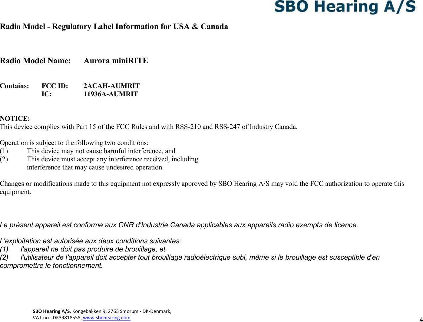 SBO Hearing A/S, Kongebakken 9, 2765 Smorum - DK-Denmark,  VAT-no.: DK39818558, www.sbohearing.com   4   Radio Model - Regulatory Label Information for USA &amp; Canada   Radio Model Name:  Aurora miniRITE   Contains: FCC ID: 2ACAH-AUMRIT  IC: 11936A-AUMRIT   NOTICE: This device complies with Part 15 of the FCC Rules and with RSS-210 and RSS-247 of Industry Canada.  Operation is subject to the following two conditions: (1) This device may not cause harmful interference, and (2) This device must accept any interference received, including interference that may cause undesired operation.  Changes or modifications made to this equipment not expressly approved by SBO Hearing A/S may void the FCC authorization to operate this equipment.   Le présent appareil est conforme aux CNR d&apos;Industrie Canada applicables aux appareils radio exempts de licence. L&apos;exploitation est autorisée aux deux conditions suivantes: (1)  l&apos;appareil ne doit pas produire de brouillage, et (2)  l&apos;utilisateur de l&apos;appareil doit accepter tout brouillage radioélectrique subi, même si le brouillage est susceptible d&apos;en compromettre le fonctionnement.     