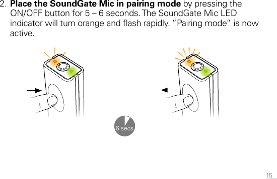 15 2. Place the SoundGate Mic in pairing mode by pressing the  ON/OFF button for 5 – 6 seconds. The SoundGate Mic LED indicator will turn orange and ash rapidly. “Pairing mode” is now active.6 secs