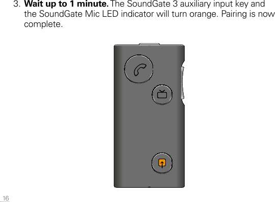  163. Wait up to 1 minute. The SoundGate 3 auxiliary input key and the SoundGate Mic LED indicator will turn orange. Pairing is now complete.SN2_ILLU_SoundgateProfile_HI1SN2_ILLU_AuxKeyOrange_HI32