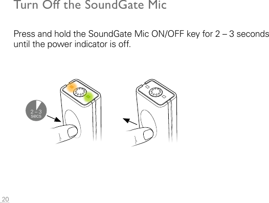  20Turn O the SoundGate MicPress and hold the SoundGate Mic ON/OFF key for 2 – 3 seconds until the power indicator is off.2 – 3 secs