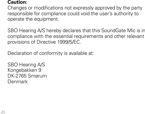  24Caution:Changes or modications not expressly approved by the party responsible for compliance could void the user’s authority to  operate the equipment.SBO Hearing A/S hereby declares that this SoundGate Mic is in compliance with the essential requirements and other relevant provisions of Directive 1999/5/EC.Declaration of conformity is available at:SBO Hearing A/SKongebakken 9DK-2765 SmørumDenmark