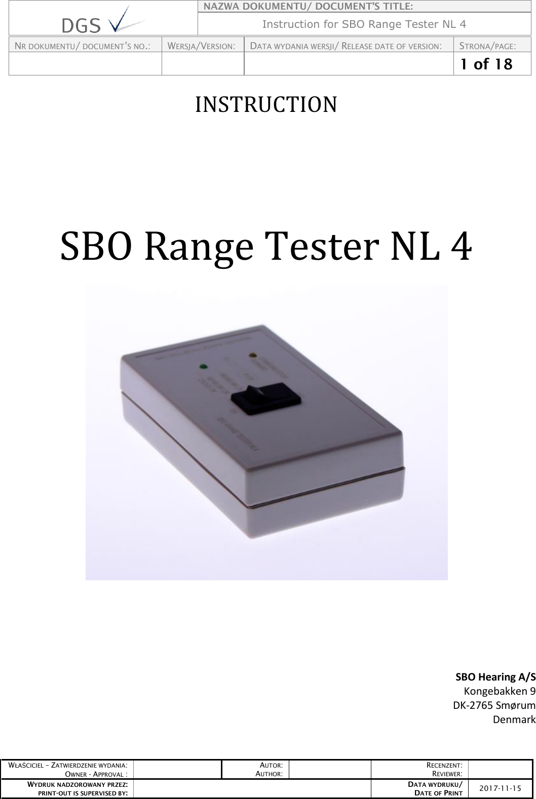    NAZWA DOKUMENTU/ DOCUMENT’S TITLE: Instruction for SBO Range Tester NL 4  NR DOKUMENTU/ DOCUMENT’S NO.: WERSJA/VERSION: DATA WYDANIA WERSJI/ RELEASE DATE OF VERSION: STRONA/PAGE:    1 of 18  WŁAŚCICIEL – ZATWIERDZENIE WYDANIA: OWNER - APPROVAL :  AUTOR: AUTHOR:  RECENZENT: REVIEWER:  WYDRUK NADZOROWANY PRZEZ: PRINT-OUT IS SUPERVISED BY:  DATA WYDRUKU/ DATE OF PRINT 2017-11-15   INSTRUCTION  SBO Range Tester NL 4         SBO Hearing A/S                                                          Kongebakken 9                                            DK-2765 Smørum                             Denmark   