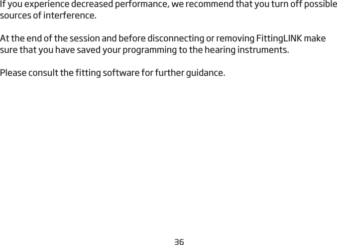 36If you experience decreased performance, we recommend that you turn off possible sources of interference.At the end of the session and before disconnecting or removing FittingLINK make  sure that you have saved your programming to the hearing instruments. Please consult the fitting software for further guidance.