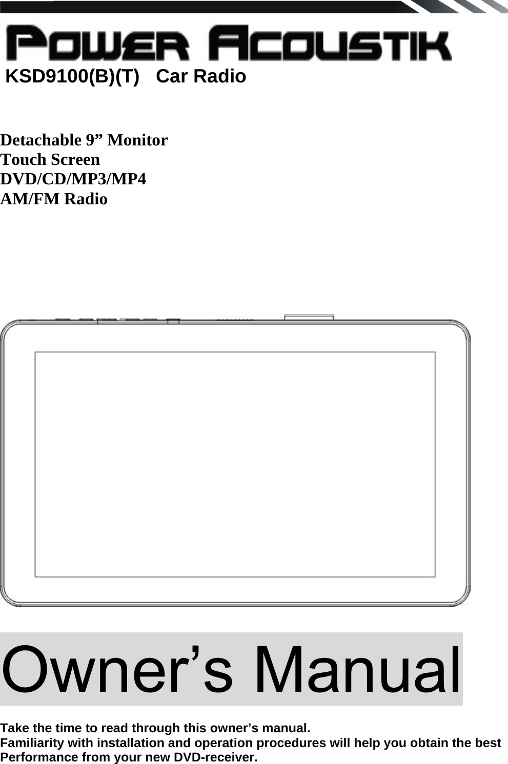     KSD9100(B)(T)   Car Radio Detachable 9&rdquo; Monitor  Touch Screen  DVD/CD/MP3/MP4  AM/FM Radio        Owner&rsquo;s Manual   Take the time to read through this owner&rsquo;s manual.  Familiarity with installation and operation procedures will help you obtain the best Performance from your new DVD-receiver.      