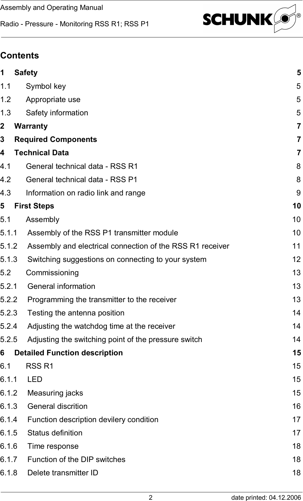 Assembly and Operating ManualRadio - Pressure - Monitoring RSS R1; RSS P1date printed: 04.12.20062Contents1Safety 51.1 Symbol key 51.2 Appropriate use 51.3 Safety information 52Warranty 73Required Components 74Technical Data 74.1 General technical data - RSS R1 84.2 General technical data - RSS P1 84.3 Information on radio link and range 95First Steps 105.1 Assembly 105.1.1 Assembly of the RSS P1 transmitter module 105.1.2 Assembly and electrical connection of the RSS R1 receiver 115.1.3 Switching suggestions on connecting to your system 125.2 Commissioning 135.2.1 General information 135.2.2 Programming the transmitter to the receiver 135.2.3 Testing the antenna position 145.2.4 Adjusting the watchdog time at the receiver 145.2.5 Adjusting the switching point of the pressure switch 146Detailed Function description 156.1 RSS R1 156.1.1 LED 156.1.2 Measuring jacks 156.1.3 General discrition 166.1.4 Function description devilery condition 176.1.5 Status definition 176.1.6 Time response 186.1.7 Function of the DIP switches 186.1.8 Delete transmitter ID 18