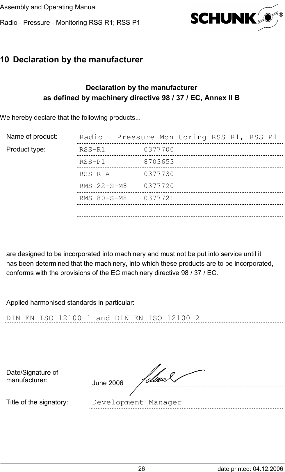 Assembly and Operating ManualRadio - Pressure - Monitoring RSS R1; RSS P1date printed: 04.12.20062610 Declaration by the manufacturerDeclaration by the manufactureras defined by machinery directive 98 / 37 / EC, Annex II BWe hereby declare that the following products...Name of product: Radio - Pressure Monitoring RSS R1, RSS P1Product type: RSS-R1  0377700RSS-P1  8703653RSS-R-A  0377730RMS 22-S-M8 0377720RMS 80-S-M8 0377721are designed to be incorporated into machinery and must not be put into service until ithas been determined that the machinery, into which these products are to be incorporated,conforms with the provisions of the EC machinery directive 98 / 37 / EC.Applied harmonised standards in particular:DIN EN ISO 12100-1 and DIN EN ISO 12100-2Date/Signature ofmanufacturer: June 2006Title of the signatory: Development Manager