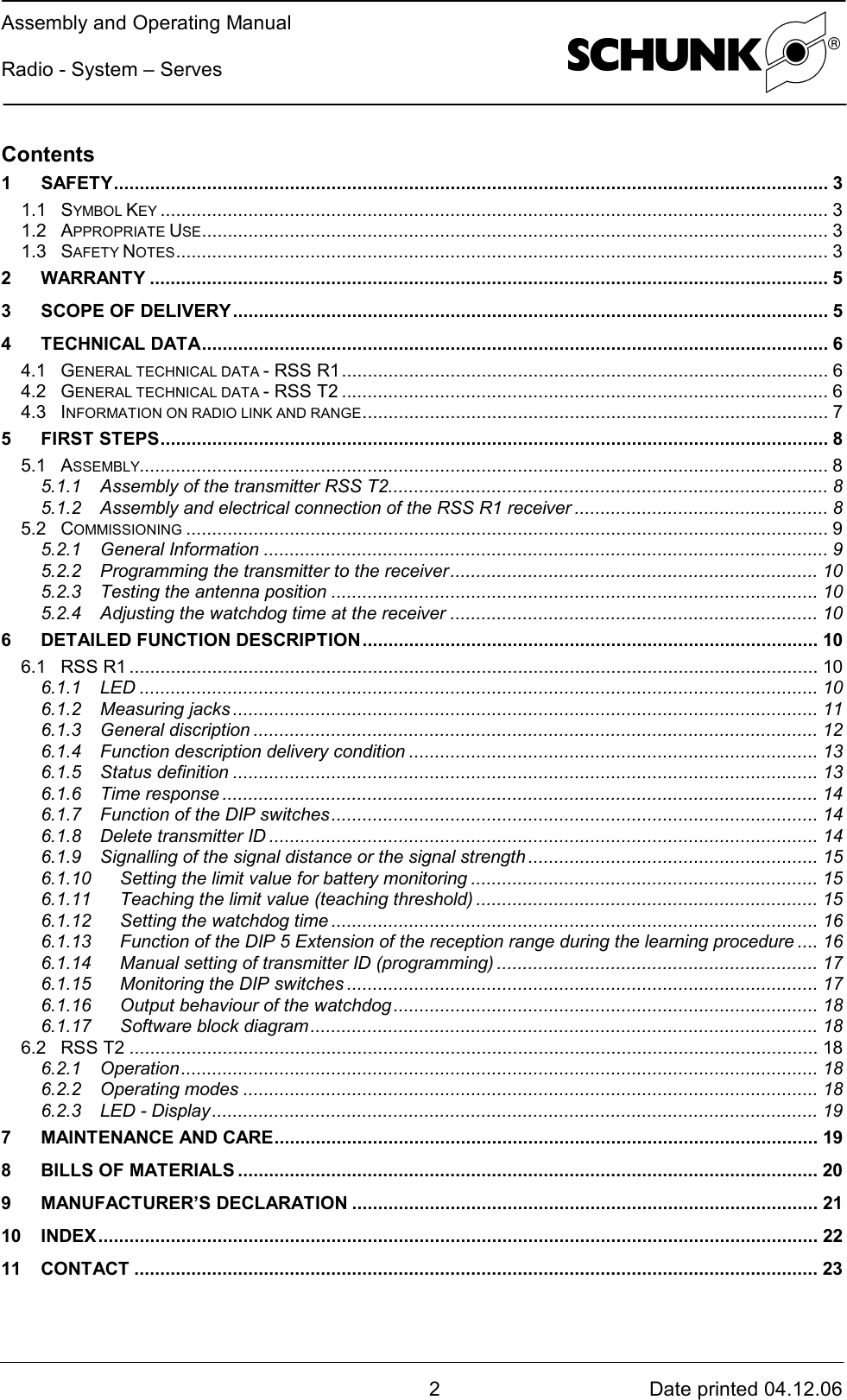 Assembly and Operating ManualRadio - System – Serves2Date printed 04.12.06Contents1SAFETY..........................................................................................................................................31.1SYMBOL KEY .................................................................................................................................31.2APPROPRIATE USE.........................................................................................................................31.3SAFETY NOTES..............................................................................................................................32WARRANTY...................................................................................................................................53SCOPE OF DELIVERY...................................................................................................................54TECHNICAL DATA.........................................................................................................................64.1GENERAL TECHNICAL DATA - RSS R1..............................................................................................64.2GENERAL TECHNICAL DATA - RSS T2..............................................................................................64.3INFORMATION ON RADIO LINK AND RANGE..........................................................................................75FIRST STEPS.................................................................................................................................85.1ASSEMBLY.....................................................................................................................................85.1.1 Assembly of the transmitter RSS T2.....................................................................................85.1.2 Assembly and electrical connection of the RSS R1 receiver.................................................85.2COMMISSIONING ............................................................................................................................95.2.1 General Information.............................................................................................................95.2.2 Programming the transmitter to the receiver.......................................................................105.2.3 Testing the antenna position..............................................................................................105.2.4 Adjusting the watchdog time at the receiver.......................................................................106 DETAILED FUNCTION DESCRIPTION........................................................................................106.1RSS R1.....................................................................................................................................106.1.1 LED...................................................................................................................................106.1.2 Measuring jacks.................................................................................................................116.1.3 General discription.............................................................................................................126.1.4 Function description delivery condition...............................................................................136.1.5 Status definition.................................................................................................................136.1.6 Time response...................................................................................................................146.1.7 Function of the DIP switches..............................................................................................146.1.8 Delete transmitter ID..........................................................................................................146.1.9 Signalling of the signal distance or the signal strength........................................................156.1.10 Setting the limit value for battery monitoring...................................................................156.1.11 Teaching the limit value (teaching threshold)..................................................................156.1.12 Setting the watchdog time..............................................................................................166.1.13 Function of the DIP 5 Extension of the reception range during the learning procedure....166.1.14 Manual setting of transmitter ID (programming)..............................................................176.1.15 Monitoring the DIP switches...........................................................................................176.1.16 Output behaviour of the watchdog..................................................................................186.1.17 Software block diagram..................................................................................................186.2RSS T2.....................................................................................................................................186.2.1 Operation...........................................................................................................................186.2.2 Operating modes...............................................................................................................186.2.3 LED - Display.....................................................................................................................197MAINTENANCE AND CARE.........................................................................................................198 BILLS OF MATERIALS................................................................................................................209MANUFACTURER’S DECLARATION..........................................................................................2110 INDEX...........................................................................................................................................2211 CONTACT....................................................................................................................................23