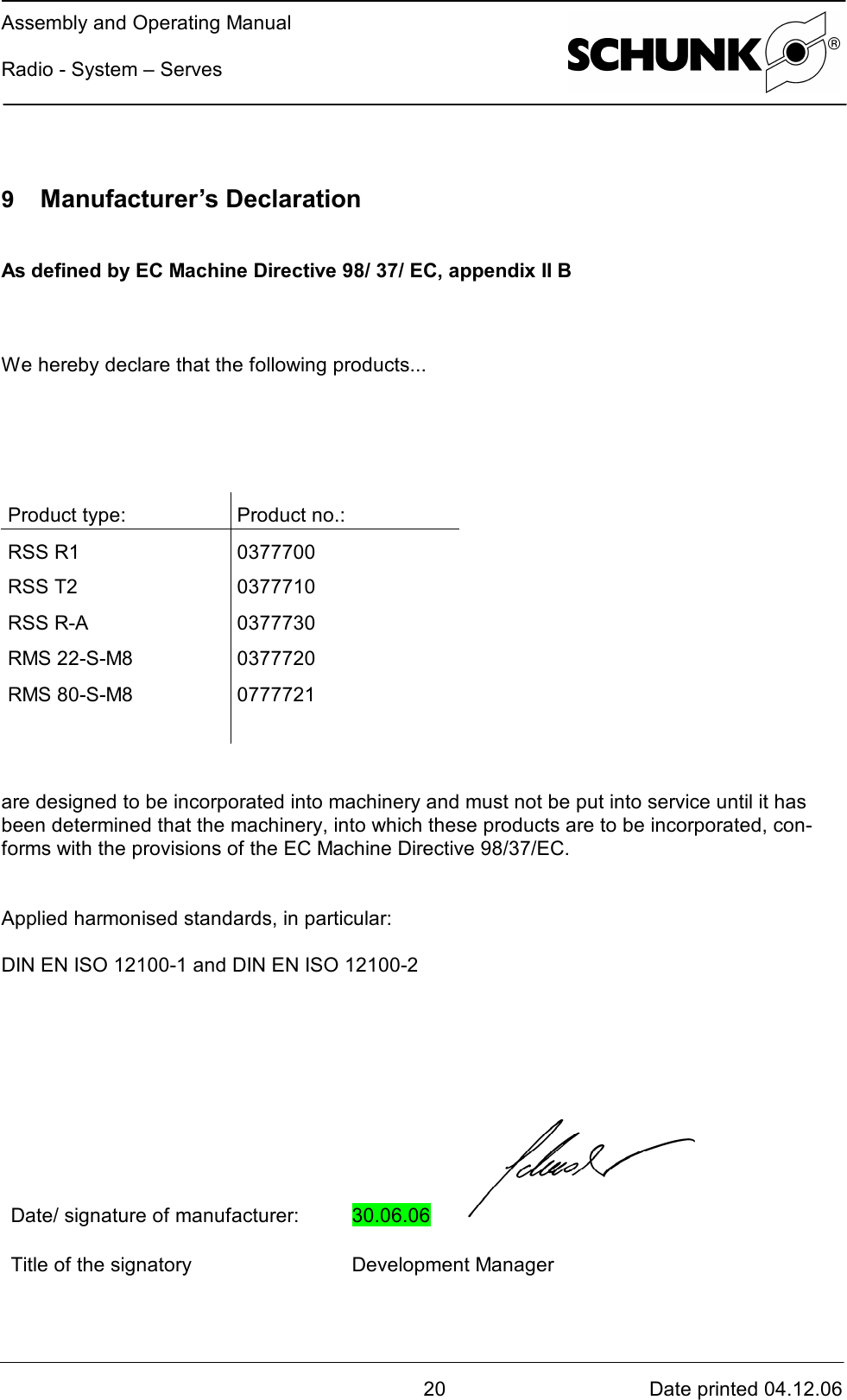 Assembly and Operating ManualRadio - System – Serves20 Date printed 04.12.069  Manufacturer’s DeclarationAs defined by EC Machine Directive 98/ 37/ EC, appendix II BWe hereby declare that the following products...Product type: Product no.:RSS R1 0377700RSS T2 0377710RSS R-A 0377730RMS 22-S-M8 0377720RMS 80-S-M8 0777721are designed to be incorporated into machinery and must not be put into service until it hasbeen determined that the machinery, into which these products are to be incorporated, con-forms with the provisions of the EC Machine Directive 98/37/EC.Applied harmonised standards, in particular:DIN EN ISO 12100-1 and DIN EN ISO 12100-2Date/ signature of manufacturer: 30.06.06Title of the signatory Development Manager