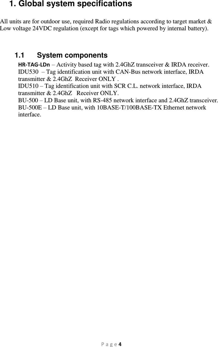 P a g e 4 1. Global system specifications All units are for outdoor use, required Radio regulations according to target market &amp; Low voltage 24VDC regulation (except for tags which powered by internal battery).   1.1  System components HR-TAG-LDn – Activity based tag with 2.4GhZ transceiver &amp; IRDA receiver. IDU530   – Tag identification unit with CAN-Bus network interface, IRDA transmitter &amp; 2.4GhZ  Receiver ONLY . IDU510 – Tag identification unit with SCR C.L. network interface, IRDA transmitter &amp; 2.4GhZ   Receiver ONLY. BU-500 – LD Base unit, with RS-485 network interface and 2.4GhZ transceiver. BU-500E – LD Base unit, with 10BASE-T/100BASE-TX Ethernet network interface.   