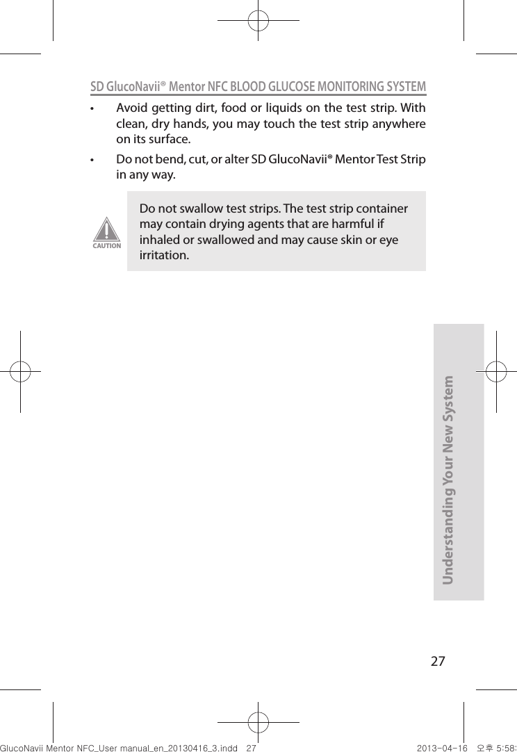 27Understanding Your New SystemSD GlucoNavii® Mentor NFC BLOOD GLUCOSE MONITORING SYSTEMt Avoid getting dirt, food or liquids on the test strip. With clean, dry hands, you may touch the test strip anywhere on its surface. t Do not bend, cut, or alter SD GlucoNavii® Mentor Test Strip in any way. Do not swallow test strips. The test strip container may contain drying agents that are harmful if inhaled or swallowed and may cause skin or eye irritation.CAUTIONnuGtGumj|GYWXZW[X]ZUGGGY^ YWXZTW[TX]GGG㝘䟸G\a\_a\Z
