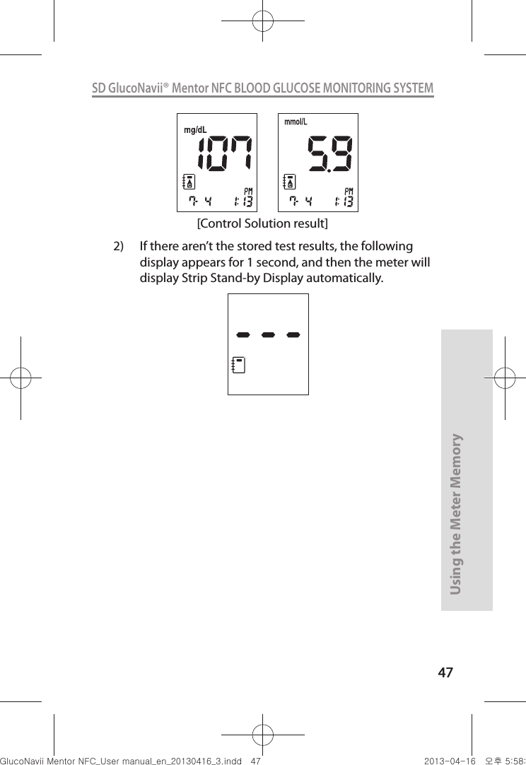 4747Using the Meter Memory47SD GlucoNavii® Mentor NFC BLOOD GLUCOSE MONITORING SYSTEM[Control Solution result]2)  If there aren’t the stored test results, the following display appears for 1 second, and then the meter will display Strip Stand-by Display automatically. nuGtGumj|GYWXZW[X]ZUGGG[^ YWXZTW[TX]GGG㝘䟸G\a\_a\_