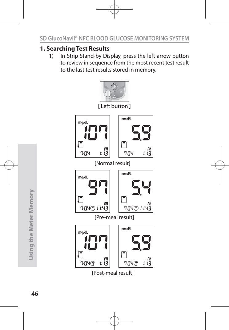 4646SD GlucoNavii® NFC BLOOD GLUCOSE MONITORING SYSTEMUsing the Meter Memory461. Searching Test Results1)  In Strip Stand-by Display, press the left arrow button to review in sequence from the most recent test result to the last test results stored in memory.[Normal result][Pre-meal result][Post-meal result][ Left button ]