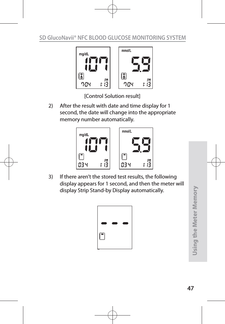 4747SD GlucoNavii® NFC BLOOD GLUCOSE MONITORING SYSTEMUsing the Meter Memory47[Control Solution result]3)  If there aren’t the stored test results, the following display appears for 1 second, and then the meter will display Strip Stand-by Display automatically. 2)  After the result with date and time display for 1 second, the date will change into the appropriate memory number automatically.