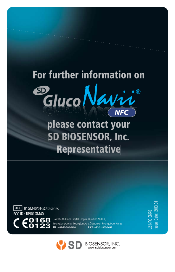 For further information onplease contact yourSD BIOSENSOR, Inc.RepresentativeFor further information onppplleeaase contact yourSSSDDD BBBBIIIIOOOOSSEENNSSOORR,, IInncc..RRReeppprrrreeeesssseeennnttaattiivvee01GM40/01GC40 seriesFCC ID : RPJ01GM4001680123-/&apos;$&amp;/3*TTVF%BUFTEL : +82-31-300-0400        FA X : +82-31-300-0499C-4th&amp;5th Floor Digital Empire Building 980-3, Yeongtong-dong,  Yeongtong-gu, Suwon-si, Kyonggi-do, Koreaona