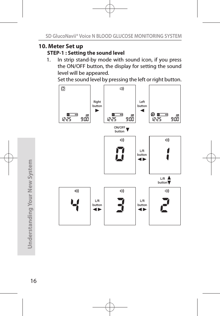 16SD GlucoNavii® Voice N BLOOD GLUCOSE MONITORING SYSTEMUnderstanding Your New System10. Meter Set upSTEP-1 : Setting the sound level1.  In strip  stand-by mode with sound  icon, if you press the ON/OFF button, the display for setting the sound level will be appeared.  Set the sound level by pressing the left or right button.RightbuttonON/OFFbuttonLeftbuttonL/RbuttonL/RbuttonL/RbuttonL/Rbutton