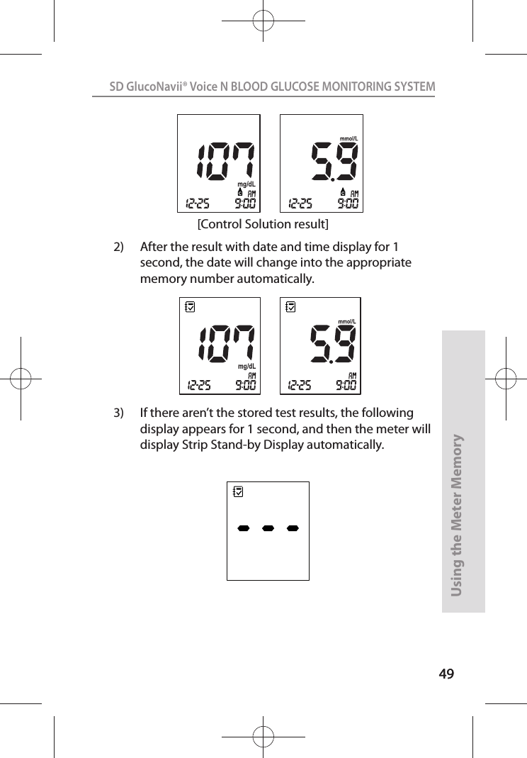 4949SD GlucoNavii® Voice N BLOOD GLUCOSE MONITORING SYSTEMUsing the Meter Memory49[Control Solution result]3)  If there aren’t the stored test results, the following display appears for 1 second, and then the meter will display Strip Stand-by Display automatically. 2)  After the result with date and time display for 1 second, the date will change into the appropriate memory number automatically.