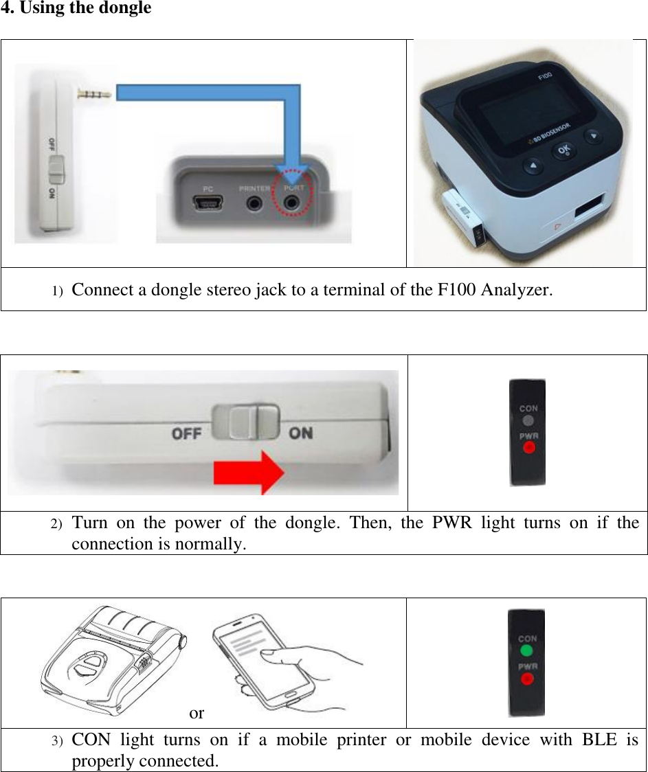 4. Using the dongle    1) Connect a dongle stereo jack to a terminal of the F100 Analyzer.     2) Turn  on  the  power  of  the  dongle.  Then,  the  PWR  light  turns  on  if  the connection is normally.   or   3) CON  light  turns  on  if  a  mobile  printer  or  mobile  device  with  BLE  is properly connected.    