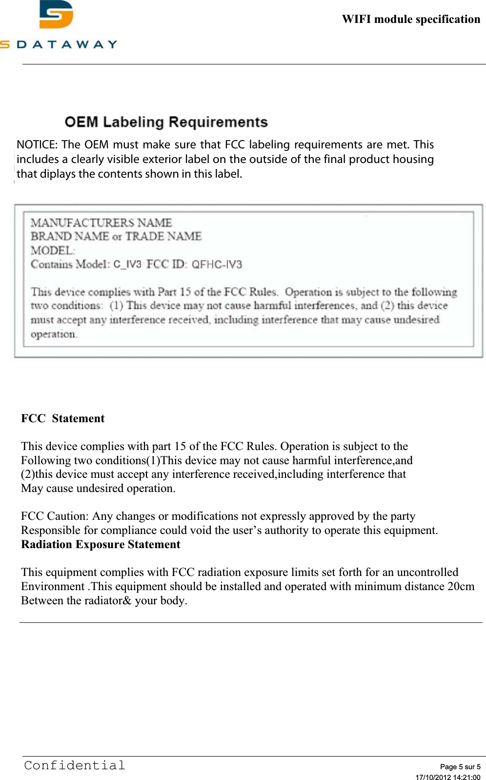          WIFI module specification         Confidential   Page 5 sur 5     17/10/2012 14:21:00     FCC  Statement  This device complies with part 15 of the FCC Rules. Operation is subject to the  Following two conditions(1)This device may not cause harmful interference,and (2)this device must accept any interference received,including interference that    May cause undesired operation.  FCC Caution: Any changes or modifications not expressly approved by the party Responsible for compliance could void the user’s authority to operate this equipment. Radiation Exposure Statement  This equipment complies with FCC radiation exposure limits set forth for an uncontrolled Environment .This equipment should be installed and operated with minimum distance 20cm Between the radiator&amp; your body.  this label:C_IV3 QFHC-IV3NOTICE: The OEM must make sure that FCC labeling requirements are met. Thisincludes a clearly visible exterior label on the outside of the final product housingthat diplays the contents shown in this label.